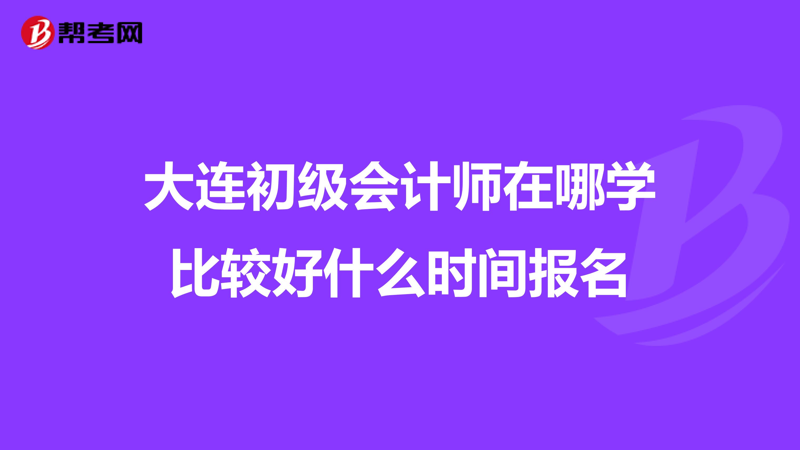大连初级会计师在哪学比较好什么时间报名