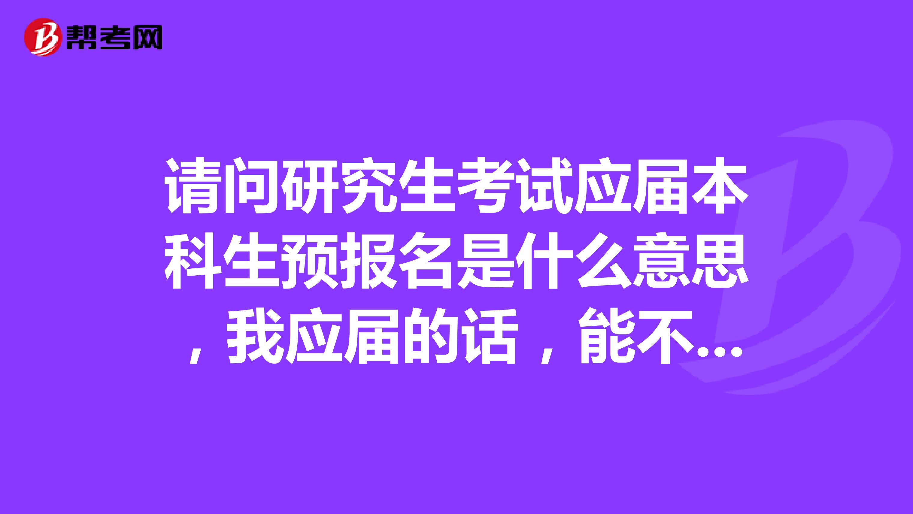 请问研究生考试应届本科生预报名是什么意思,我应届的话,能不能正式报名的时候再报?