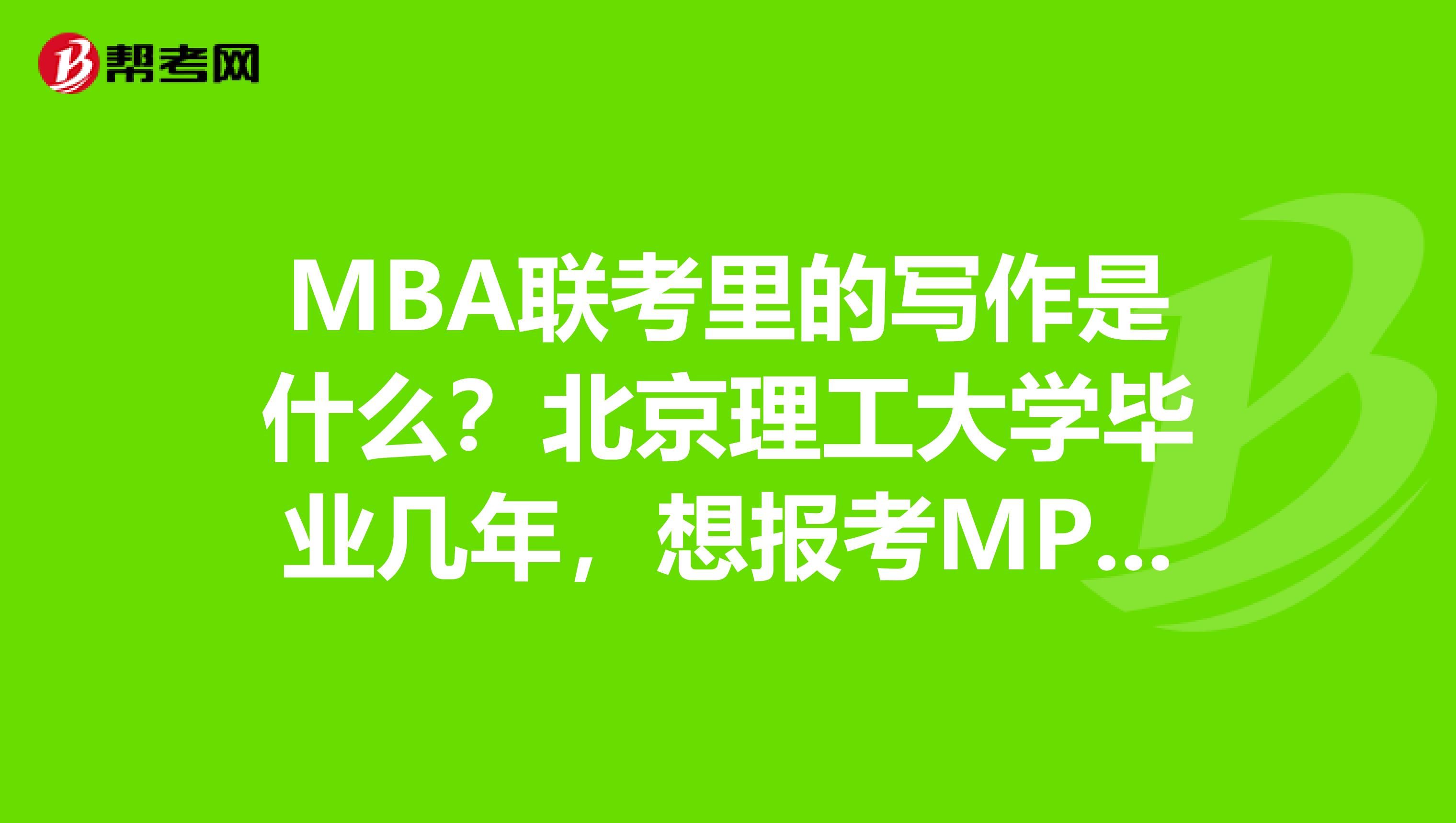 MBA联考里的写作是什么?北京理工大学毕业几年,想报考MPA考试