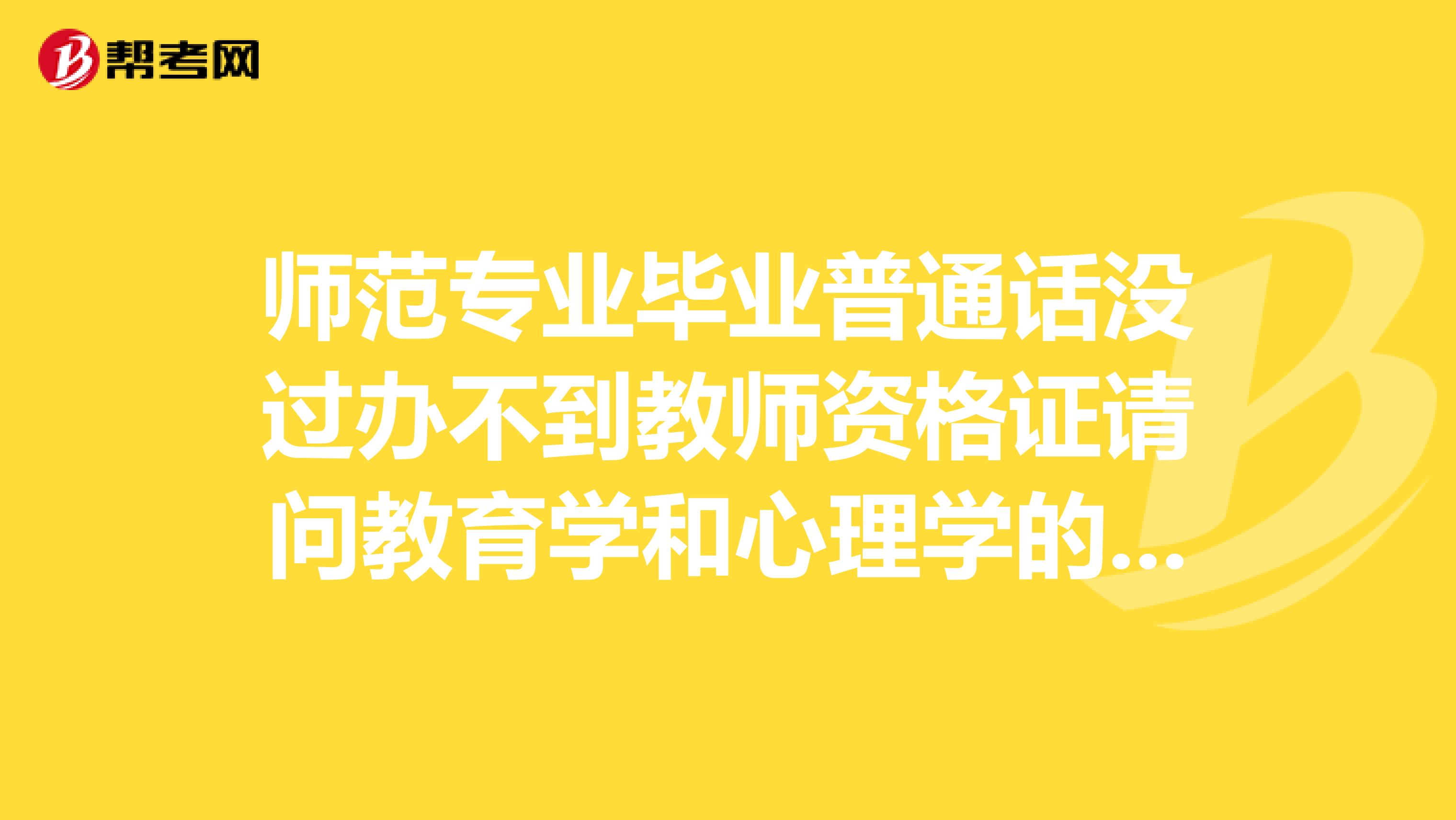 師范專業畢業普通話沒過辦不到教師資格證請問教育學和心理學的成績保留幾年？安徽省的
