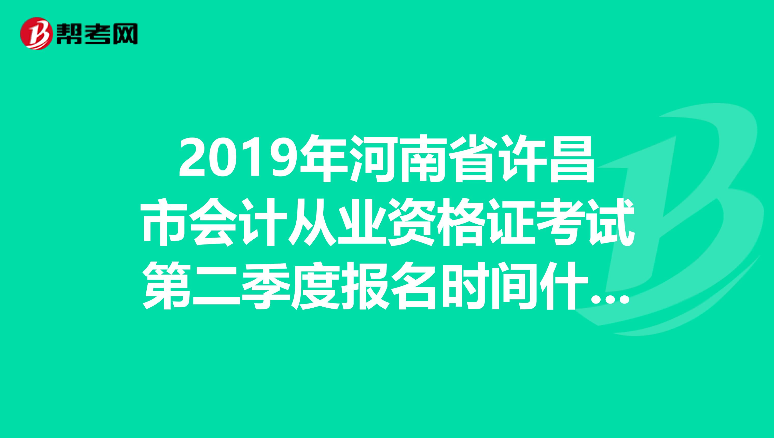 2019年河南省许昌市会计从业资格证考试第二季度报名时间什么时候开始啊?