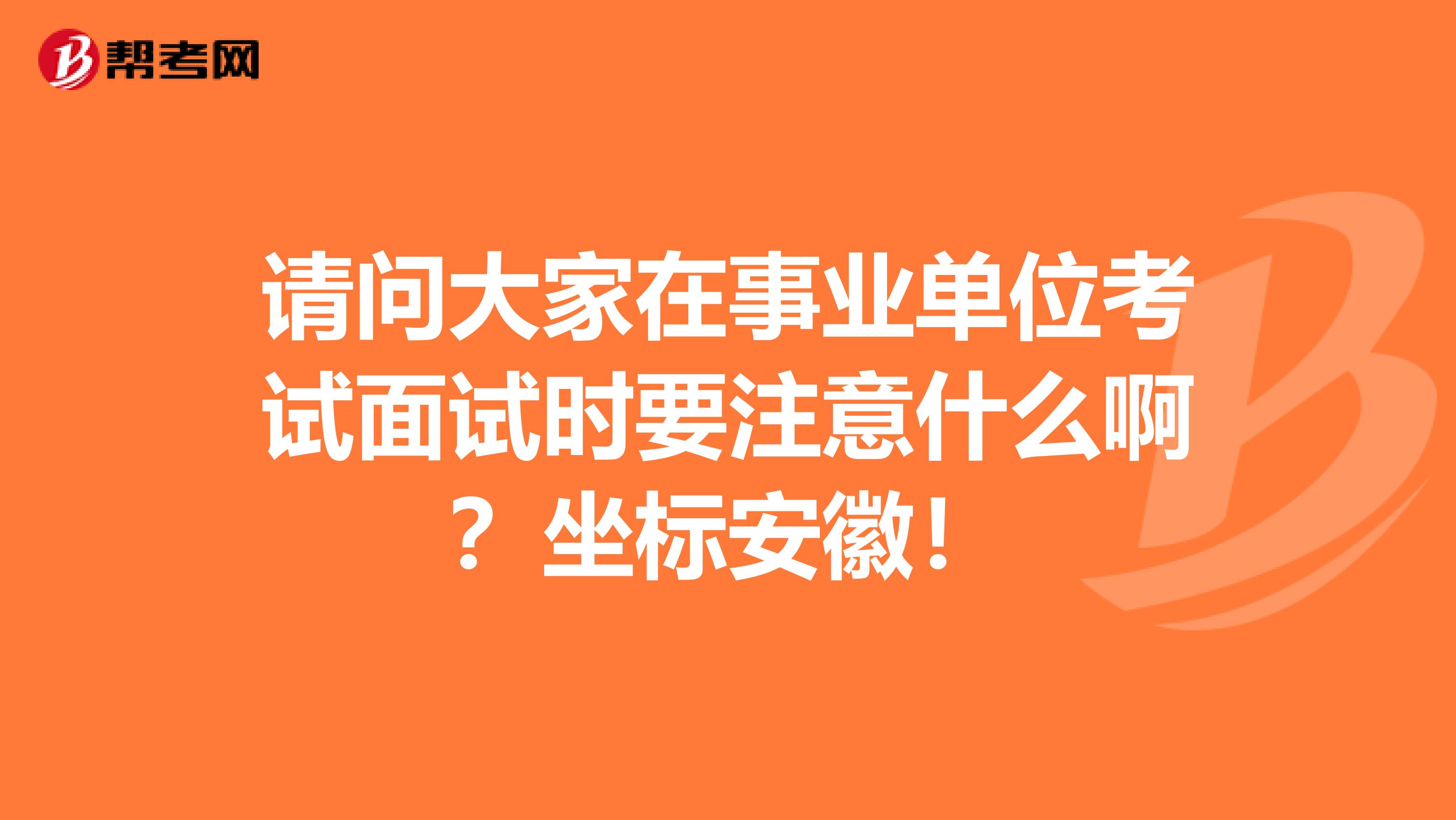 请问大家在事业单位考试面试时要注意什么啊?坐标安徽!