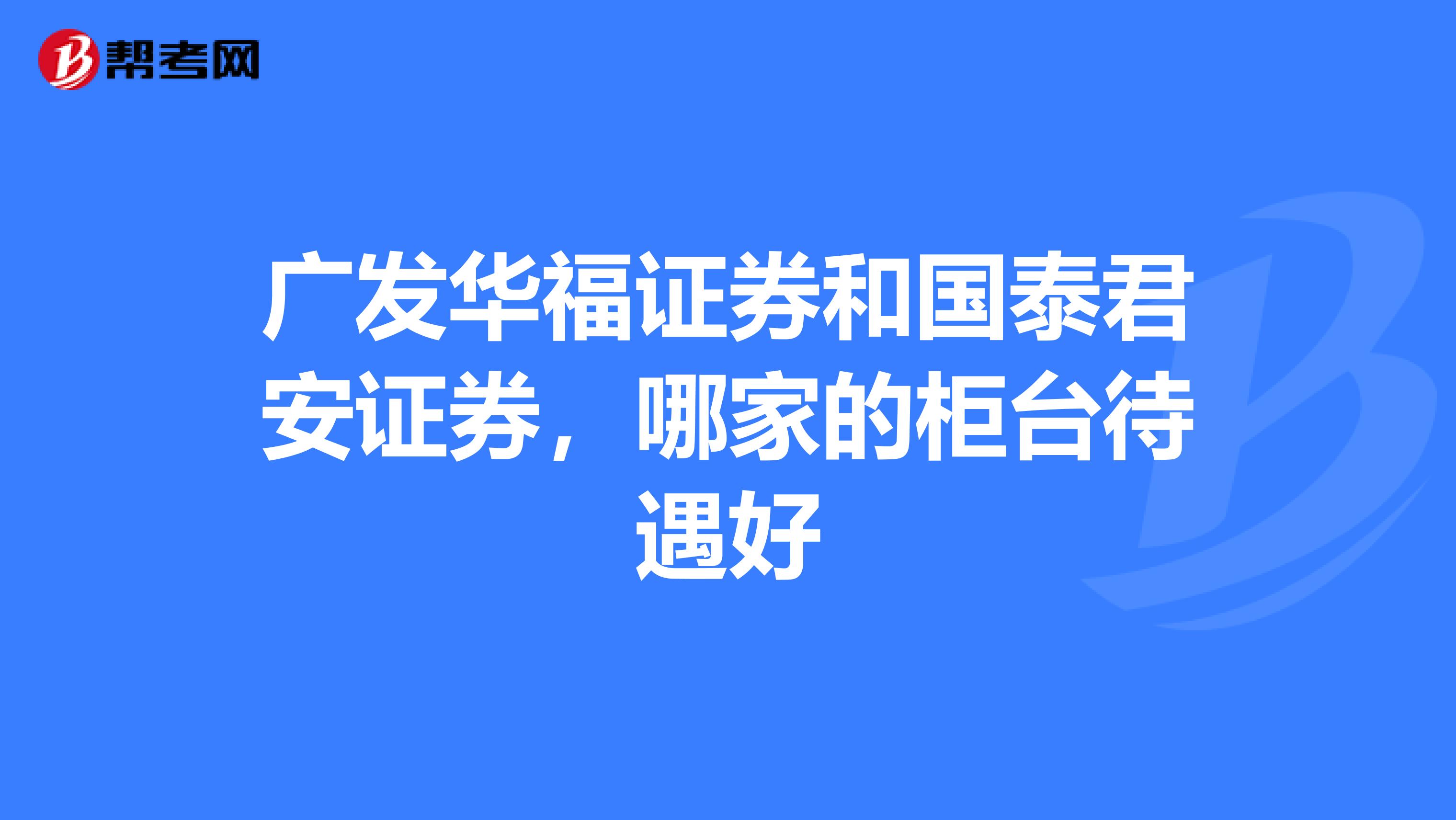 广发华福证券和国泰君安证券，哪家的柜台待遇好