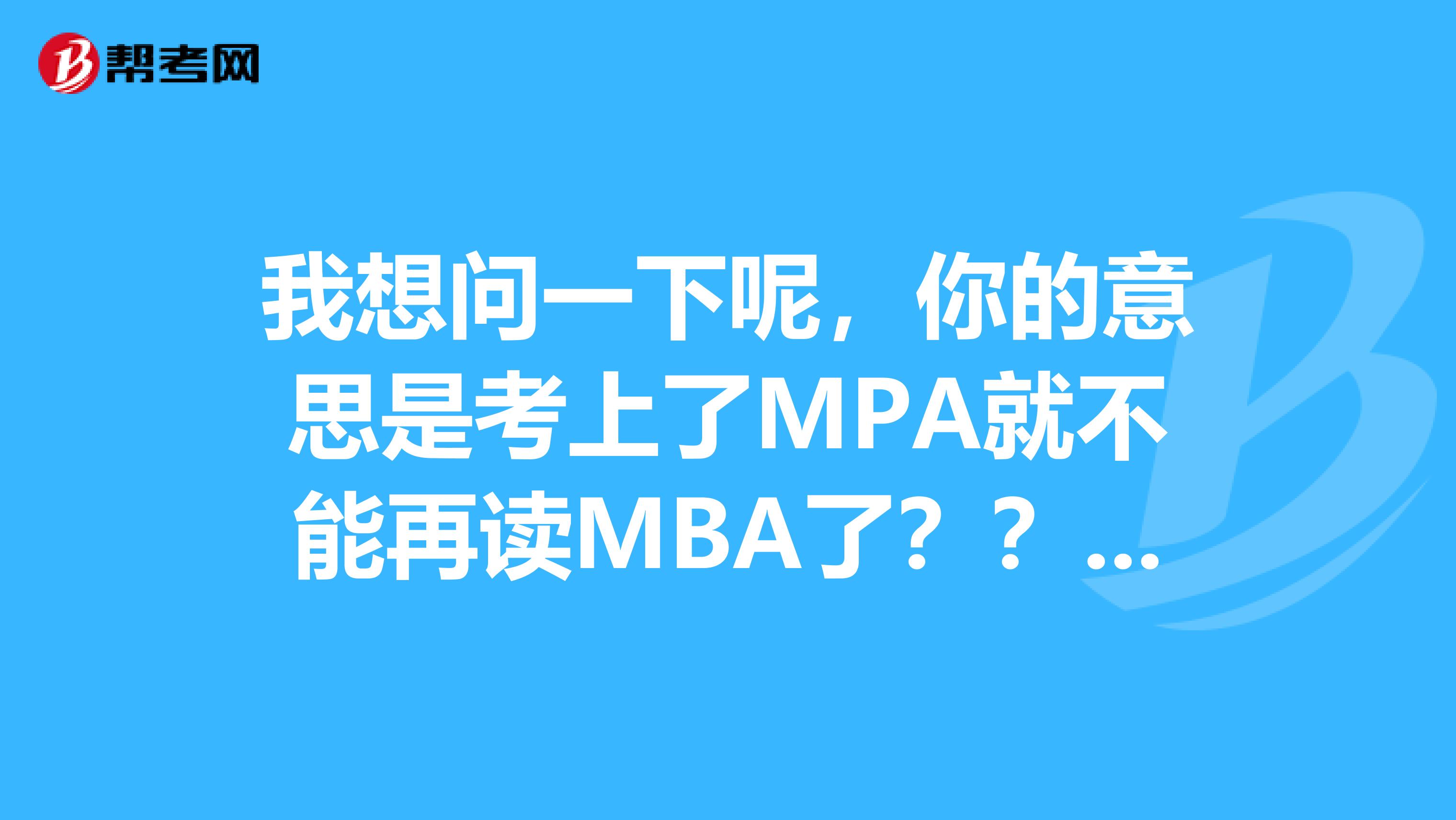 我想问一下呢，你的意思是考上了MPA就不能再读MBA了？？？那就是说只能拥有其中一个学位