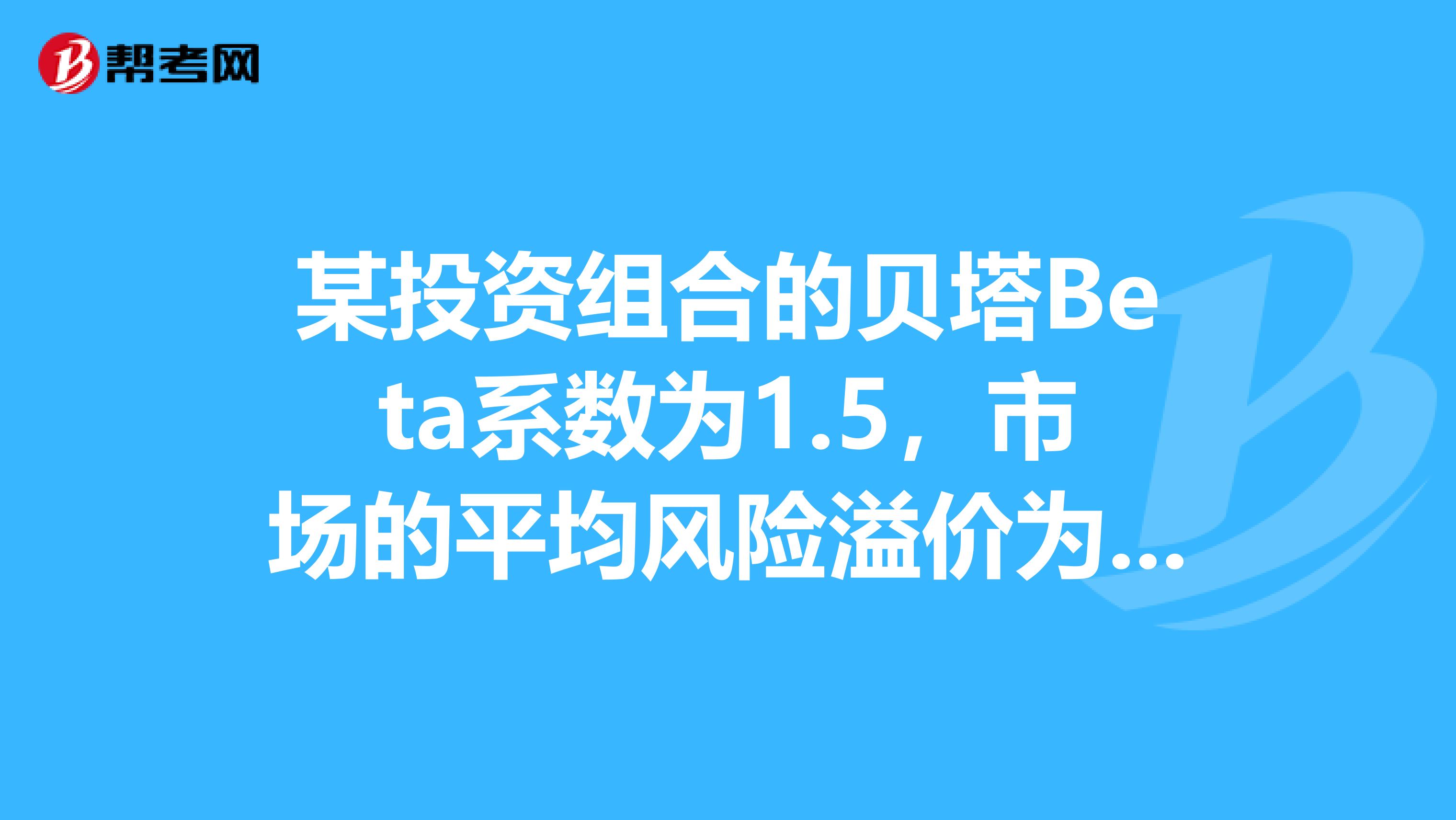 某投资组合的贝塔Beta系数为1.5，市场的平均风险溢价为5，则投资者对该投资组合要求高于无风险利率的收益率是