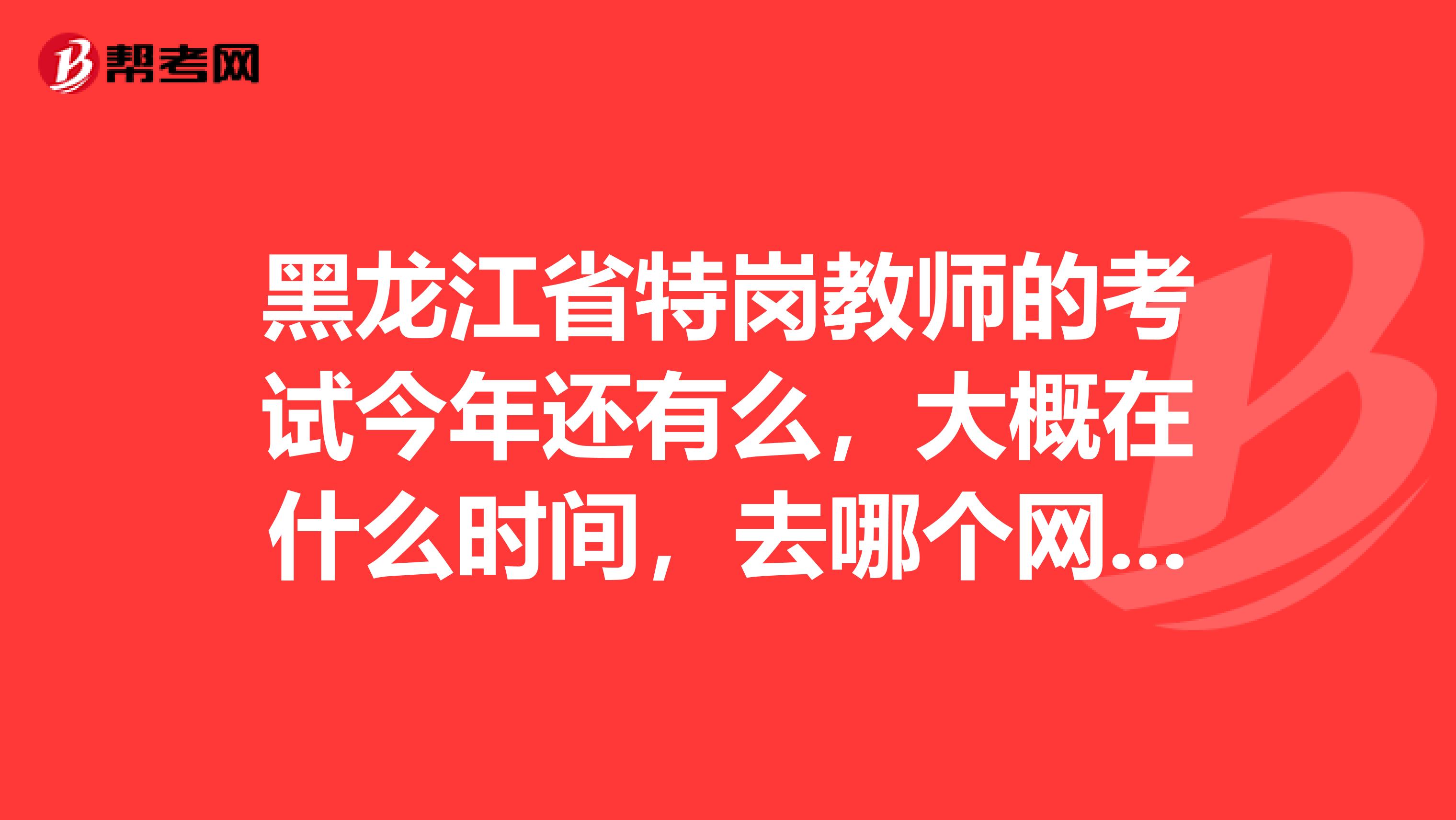 黑龙江省特岗教师的考试今年还有么，大概在什么时间，去哪个网站可以查询相应的信息啊