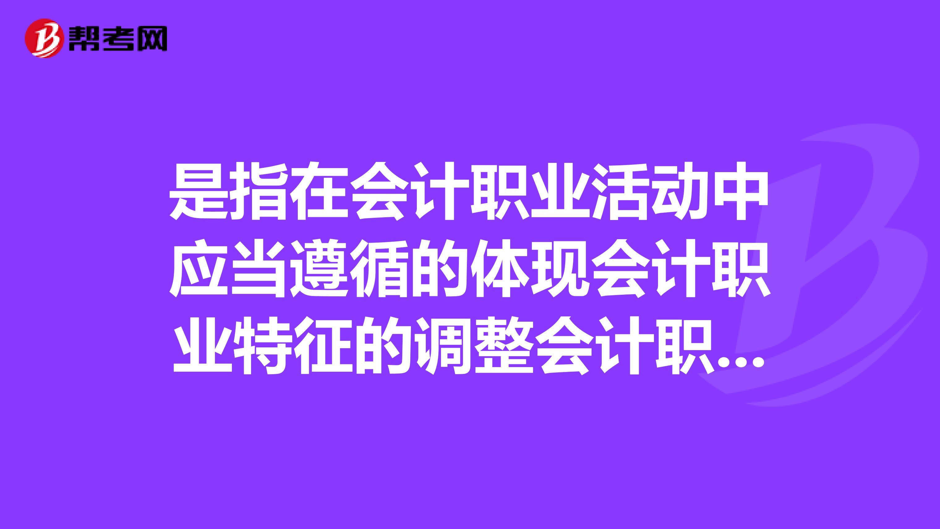 是指在会计职业活动中应当遵循的体现会计职业特征的调整会计职业关系的职业行为准则和规范。
