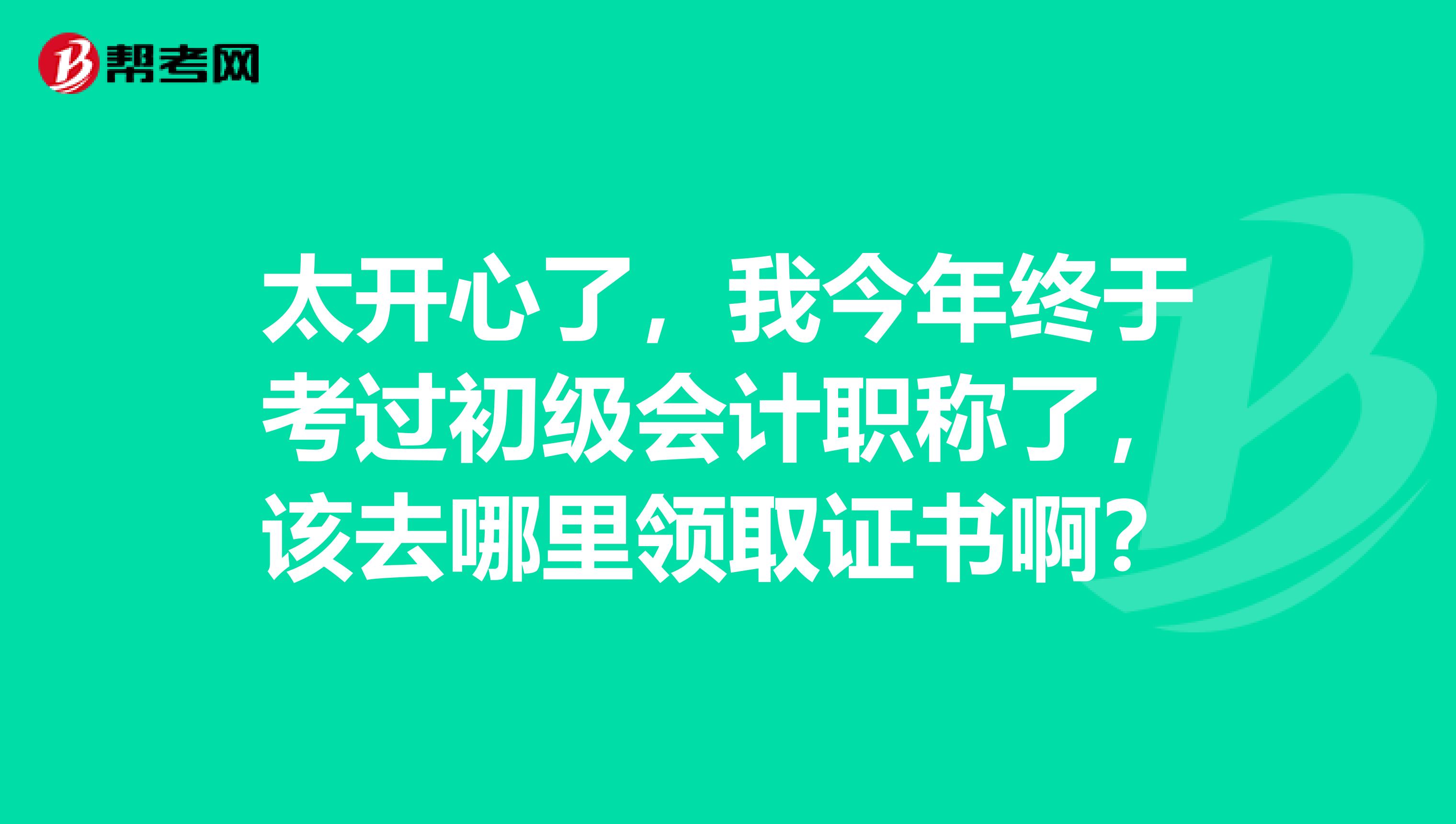 太开心了，我今年终于考过初级会计职称了，该去哪里领取证书啊？