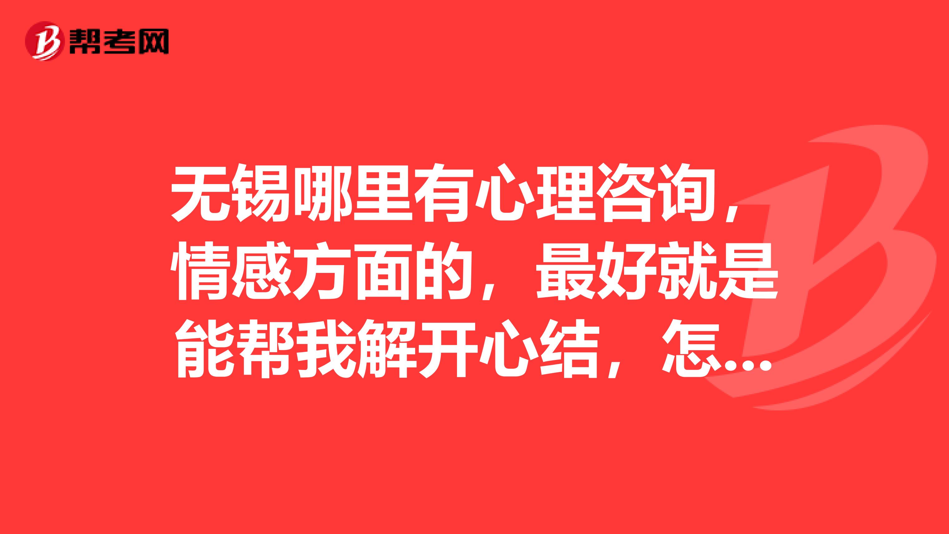 无锡哪里有心理咨询，情感方面的，最好就是能帮我解开心结，怎么收费