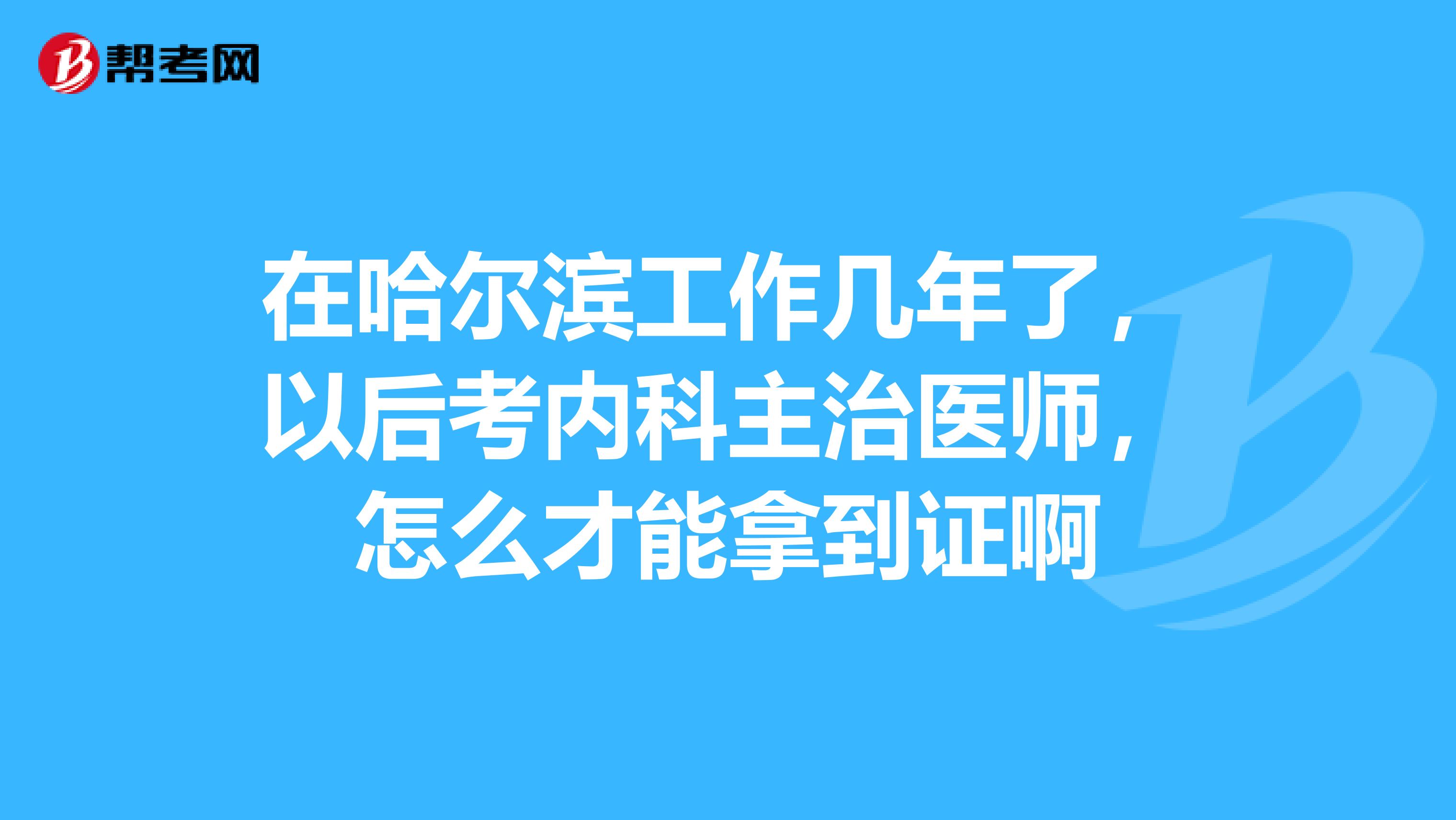 在哈爾濱工作幾年了，以后考內科主治醫師，怎么才能拿到證啊