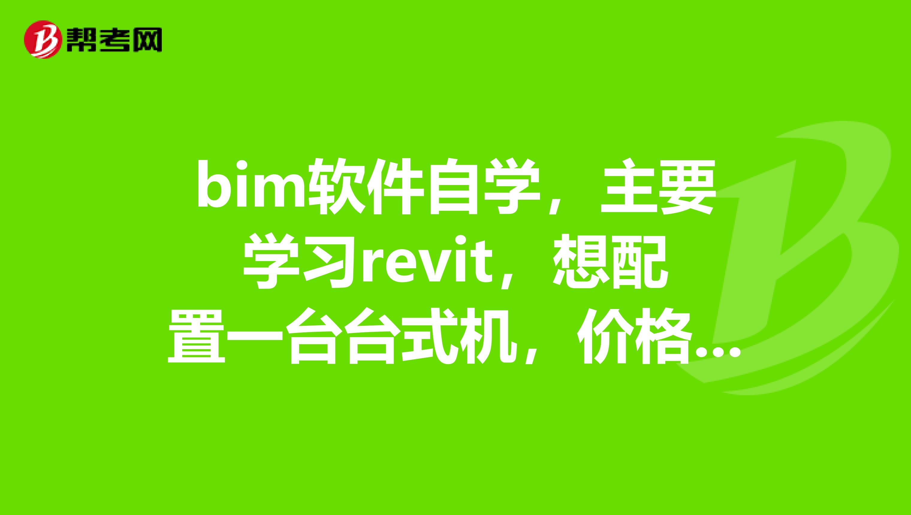 bim软件自学，主要学习revit，想配置一台台式机，价格在一万左右，求高手指点最好是具体的型号？