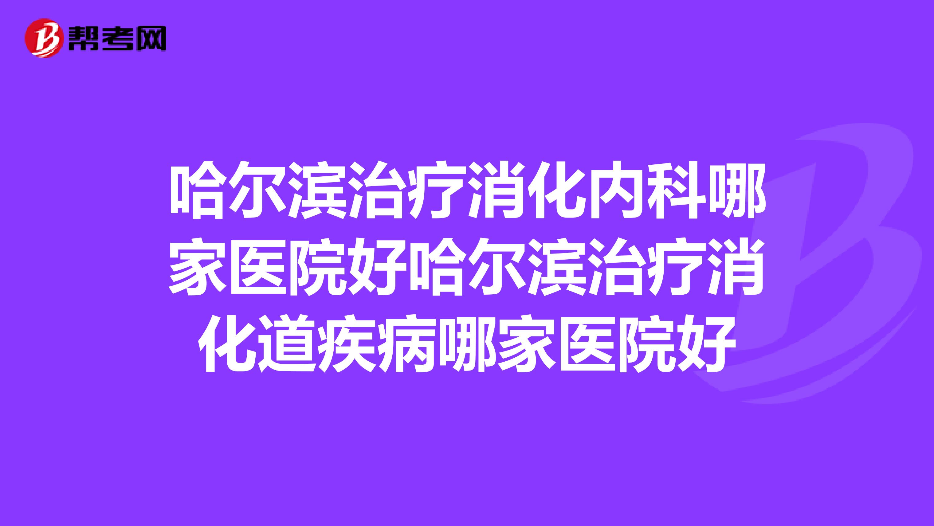 哈尔滨治疗消化内科哪家医院好哈尔滨治疗消化道疾病哪家医院好