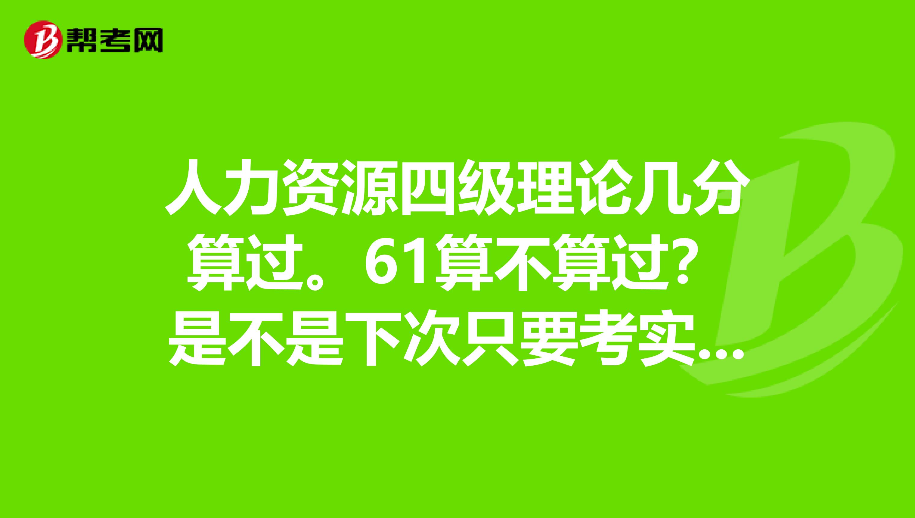 人力资源四级理论几分算过。61算不算过？是不是下次只要考实操就可以了？