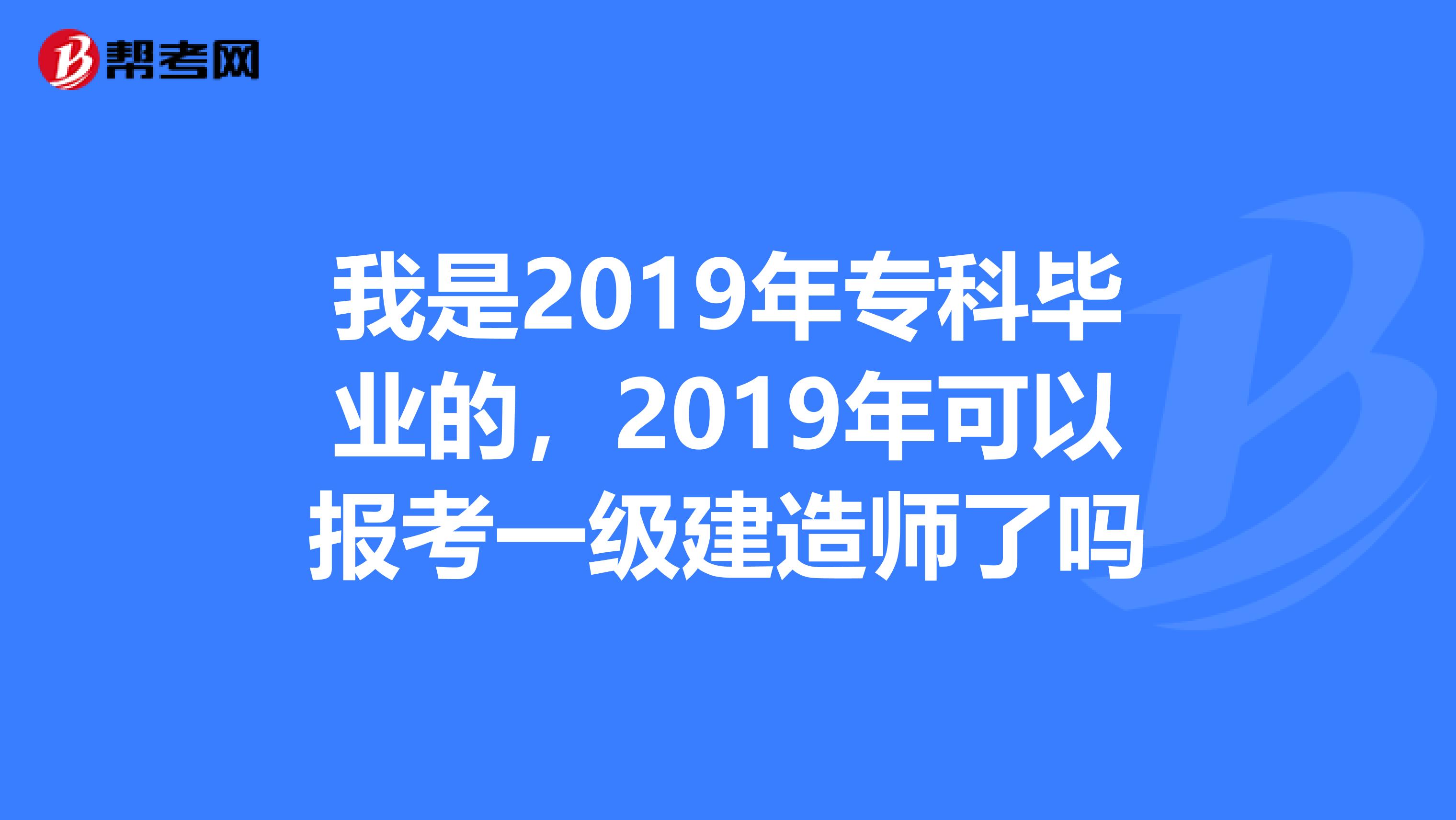 我是2019年专科毕业的，2019年可以报考一级建造师了吗