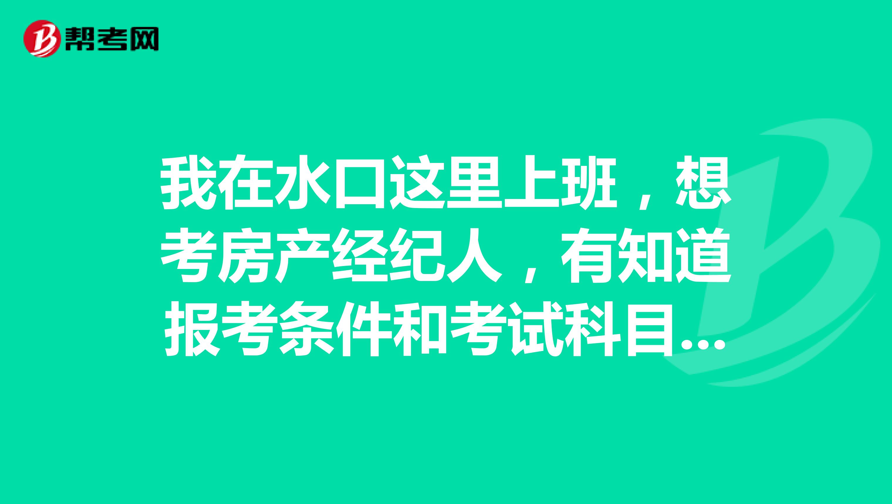 我在水口这里上班，想考房产经纪人，有知道报考条件和考试科目的吗？