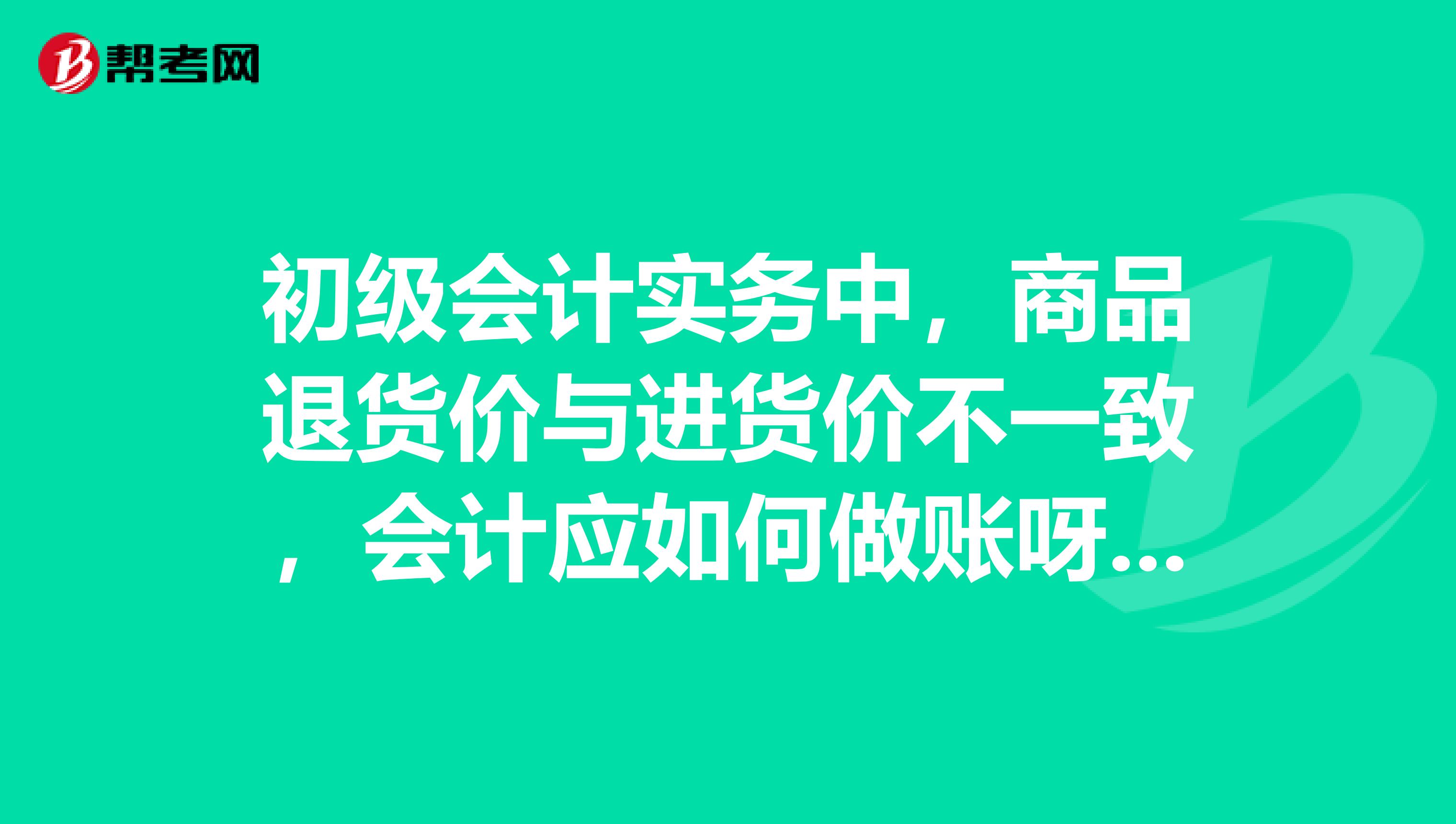 初级会计实务中，商品退货价与进货价不一致，会计应如何做账呀？？