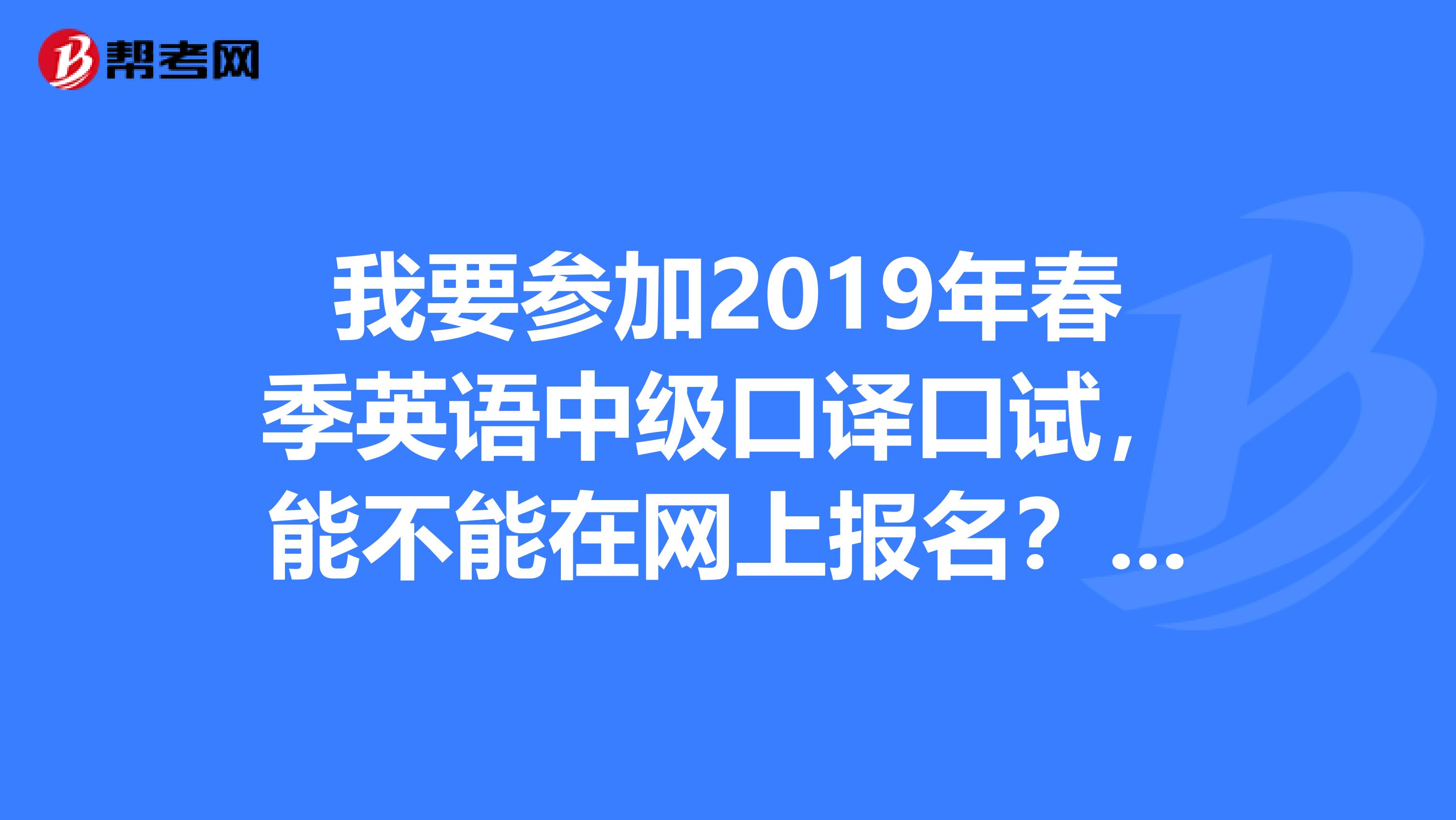 我要参加2019年春季英语中级口译口试,能不能在网上报名?为什么我在网上看是要到上海实地报名?求解,急