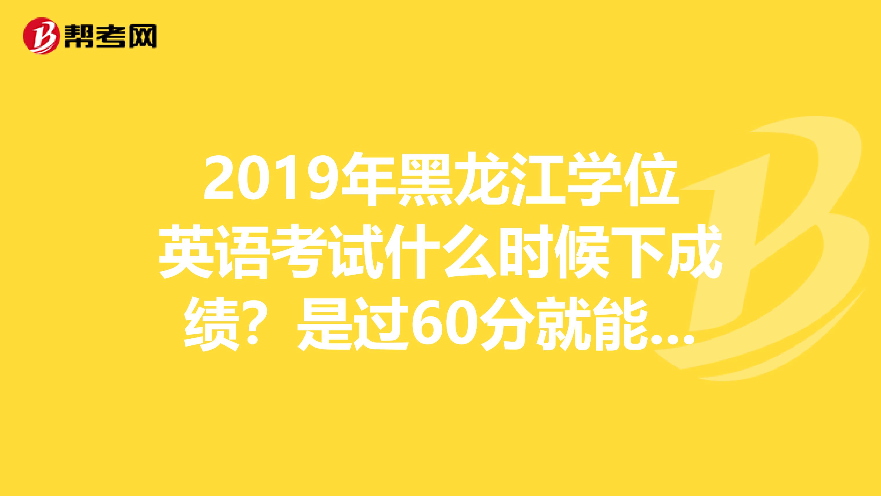 2019年黑龙江学位英语考试什么时候下成绩？是过60分就能过还是必须作文也得达到满分的80？有没有考过的...