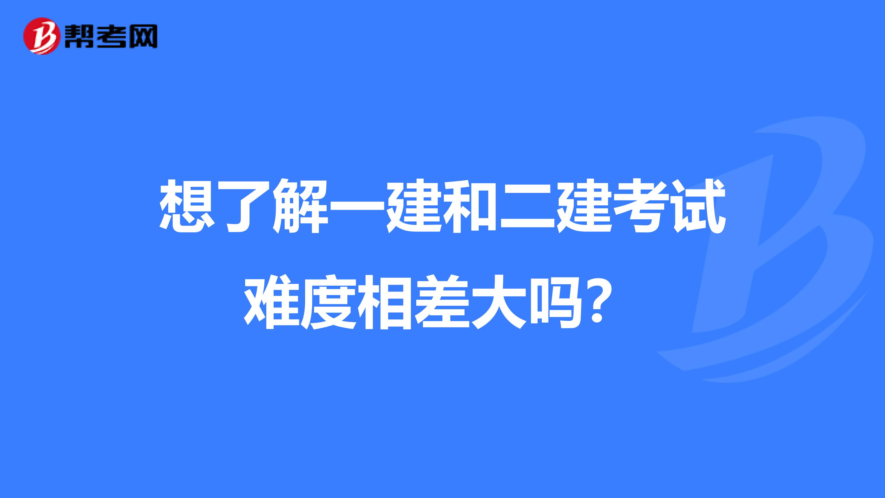 想了解一建和二建考试难度相差大吗？