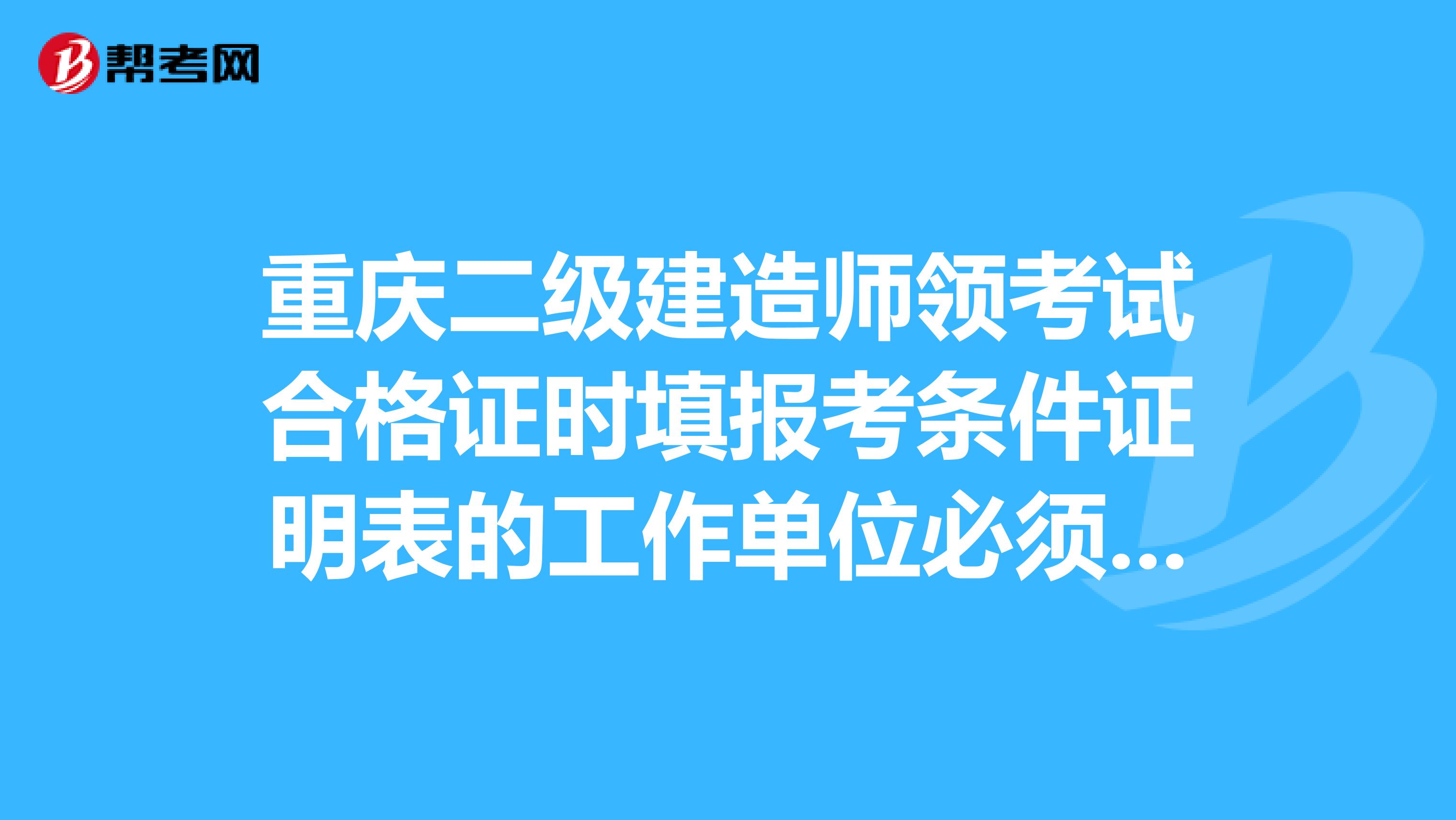 重庆二级建造师领考试合格证时填报考条件证明表的工作单位必须和最初网上报名时一直吗