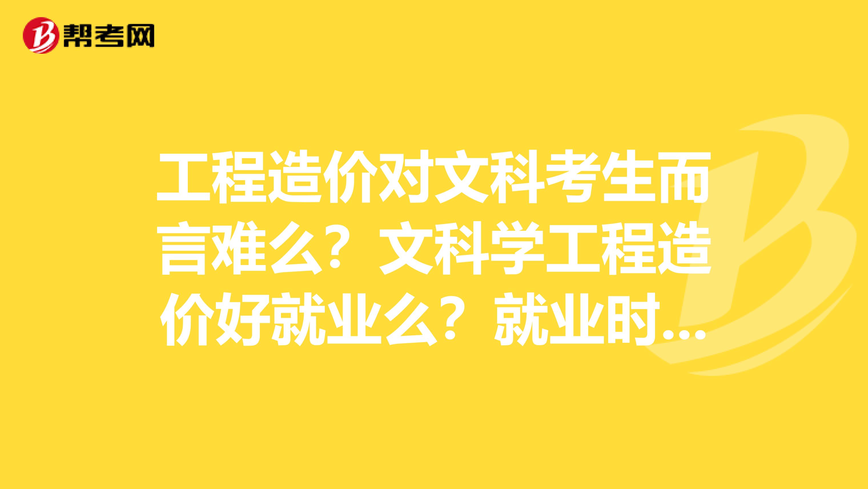 工程造价对文科考生而言难么？文科学工程造价好就业么？就业时会遭受歧视么？