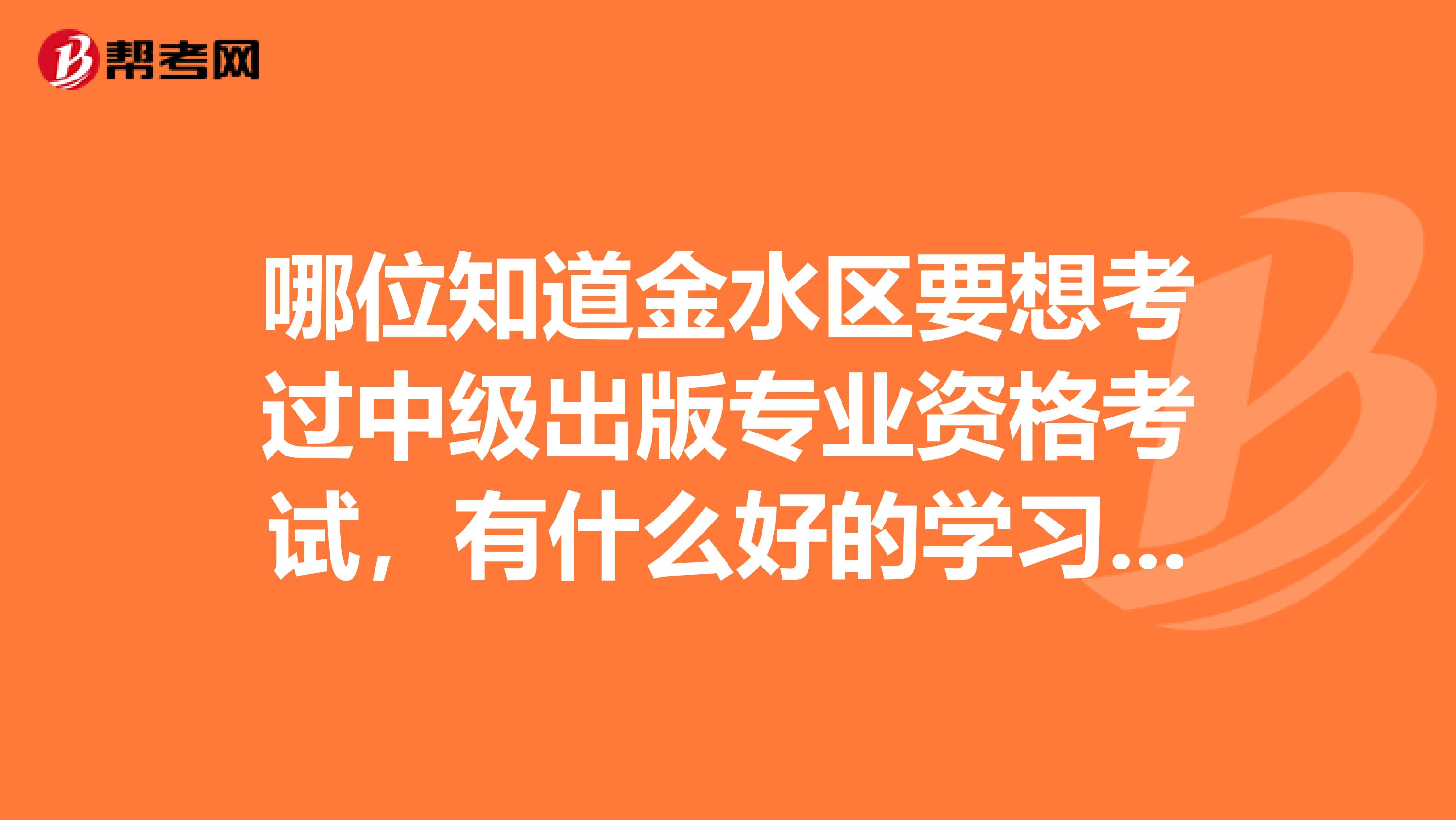 哪位知道金水区要想考过中级出版专业资格考试，有什么好的学习方法吗？