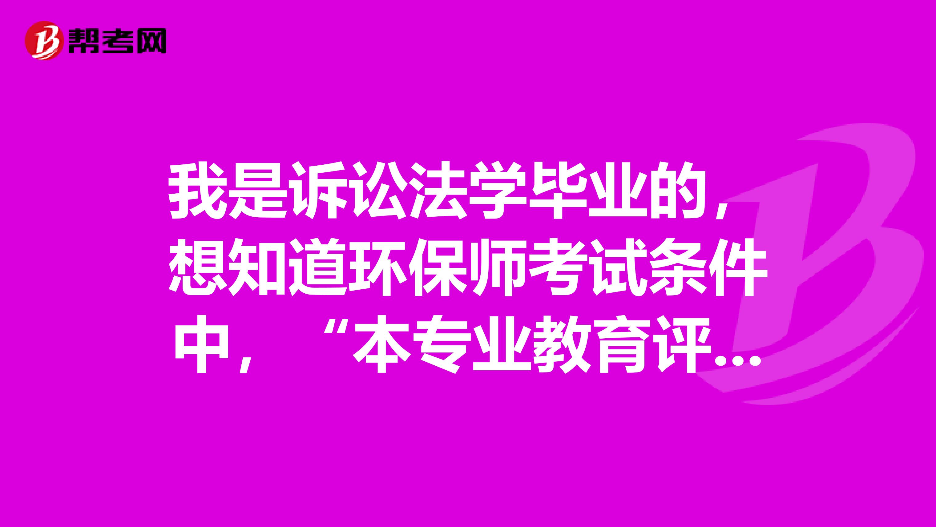 我是诉讼法学毕业的,想知道环保师考试条件中,“本专业教育评估”如何解读