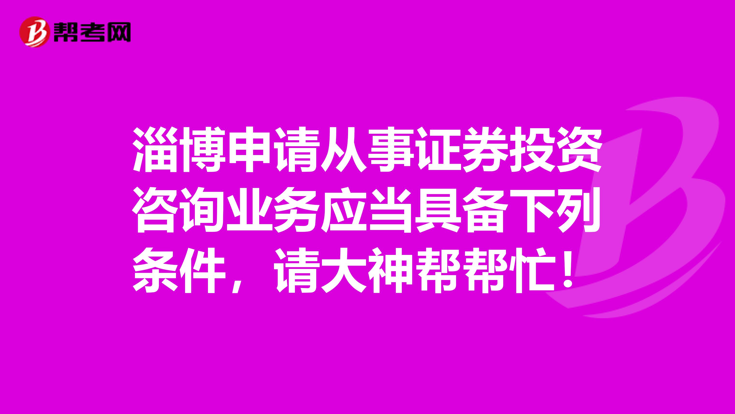 淄博申请从事证券投资咨询业务应当具备下列条件,请大神帮帮忙!