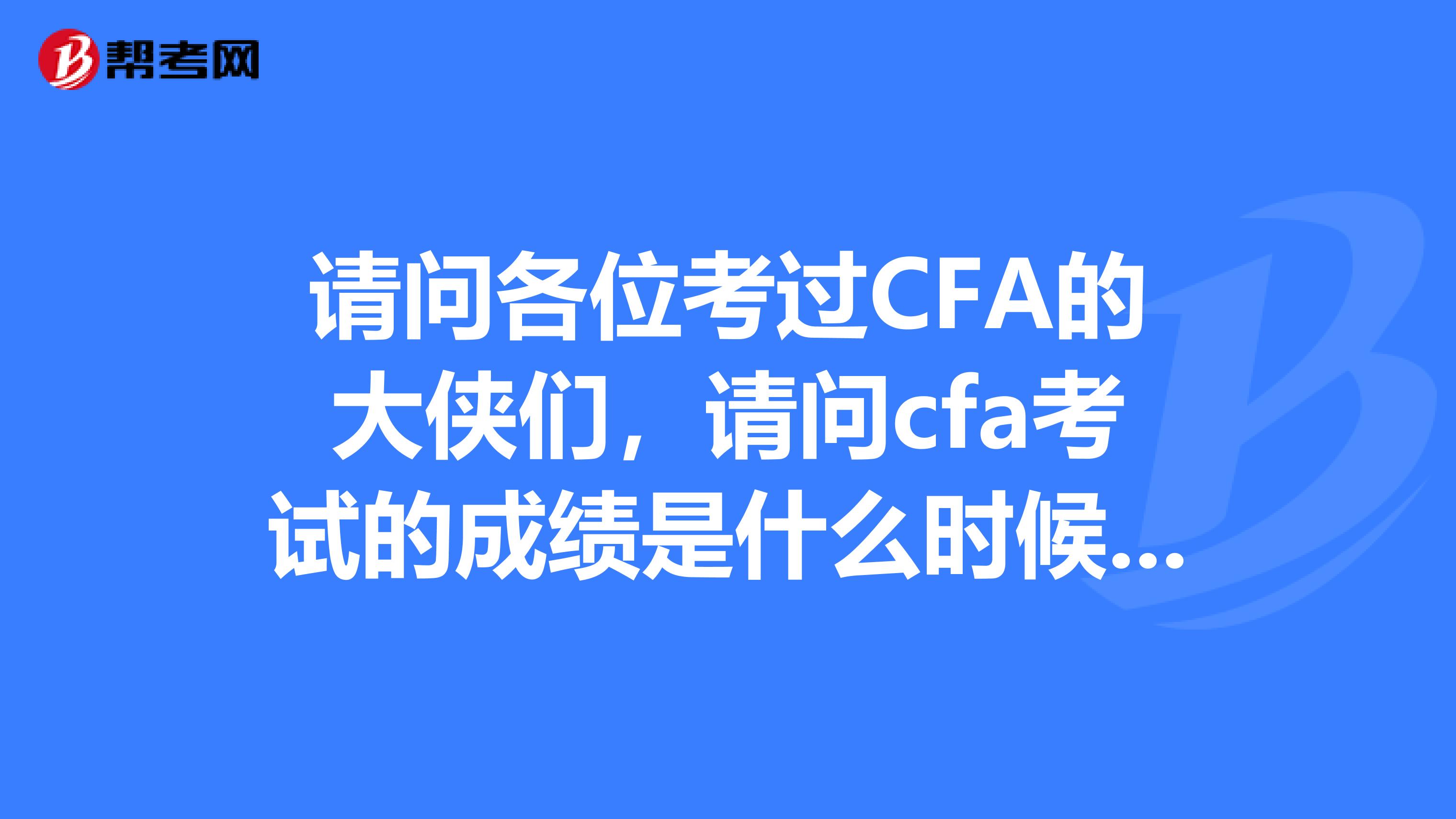 请问各位考过CFA的大侠们,请问cfa考试的成绩是什么时候出来的呢?