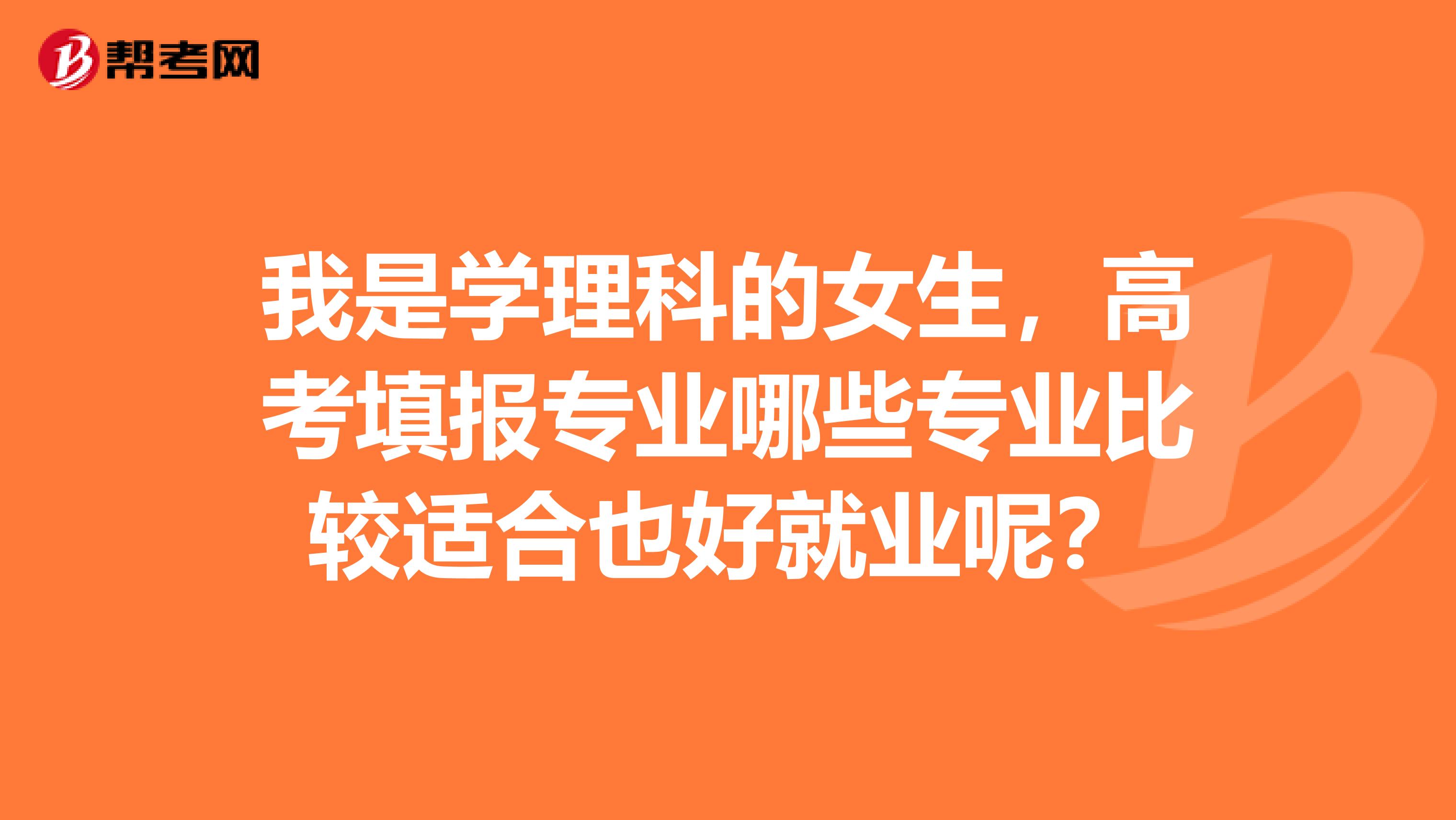 我是学理科的女生，高考填报专业哪些专业比较适合也好就业呢？
