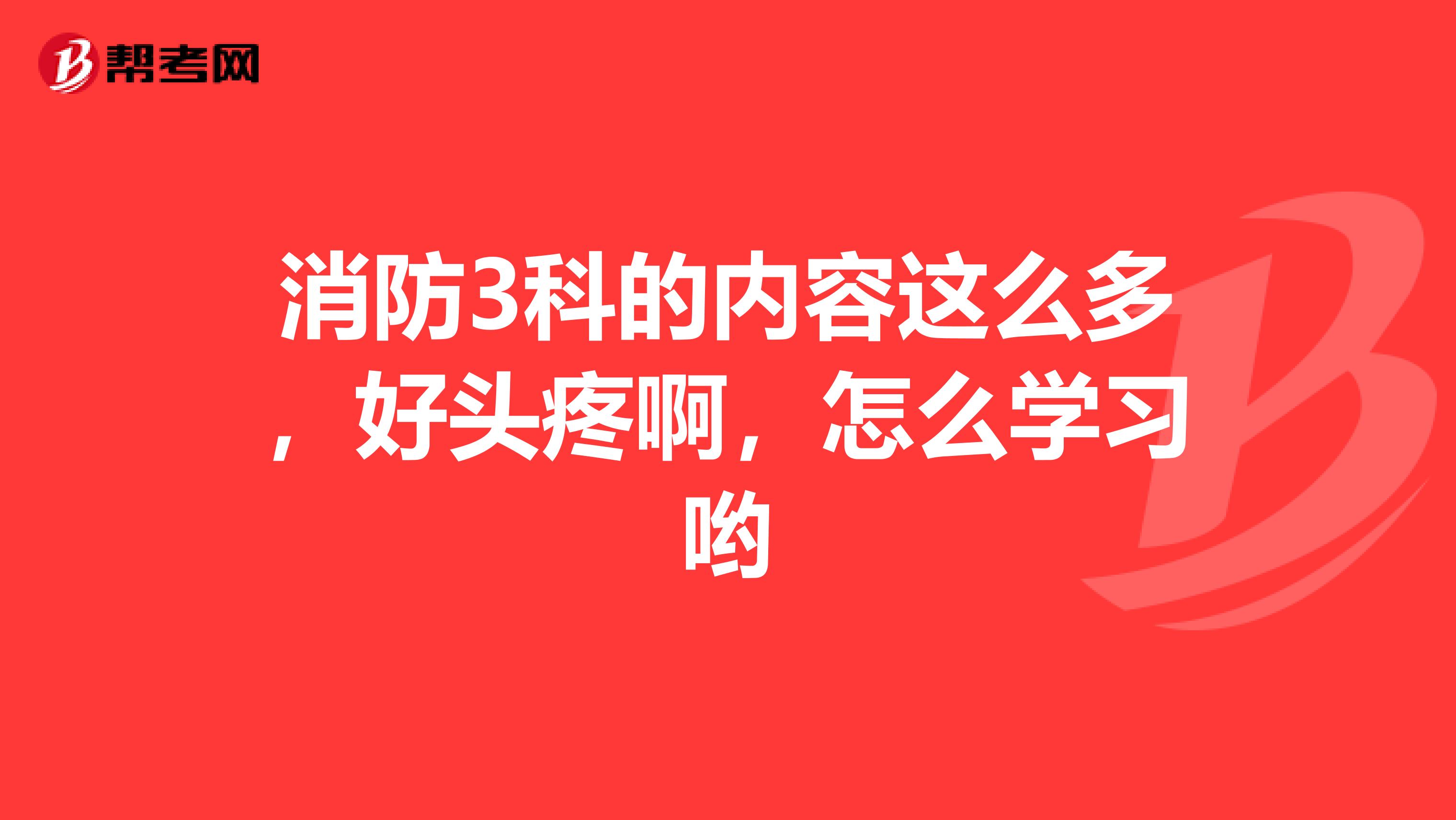 消防3科的内容这么多，好头疼啊，怎么学习哟