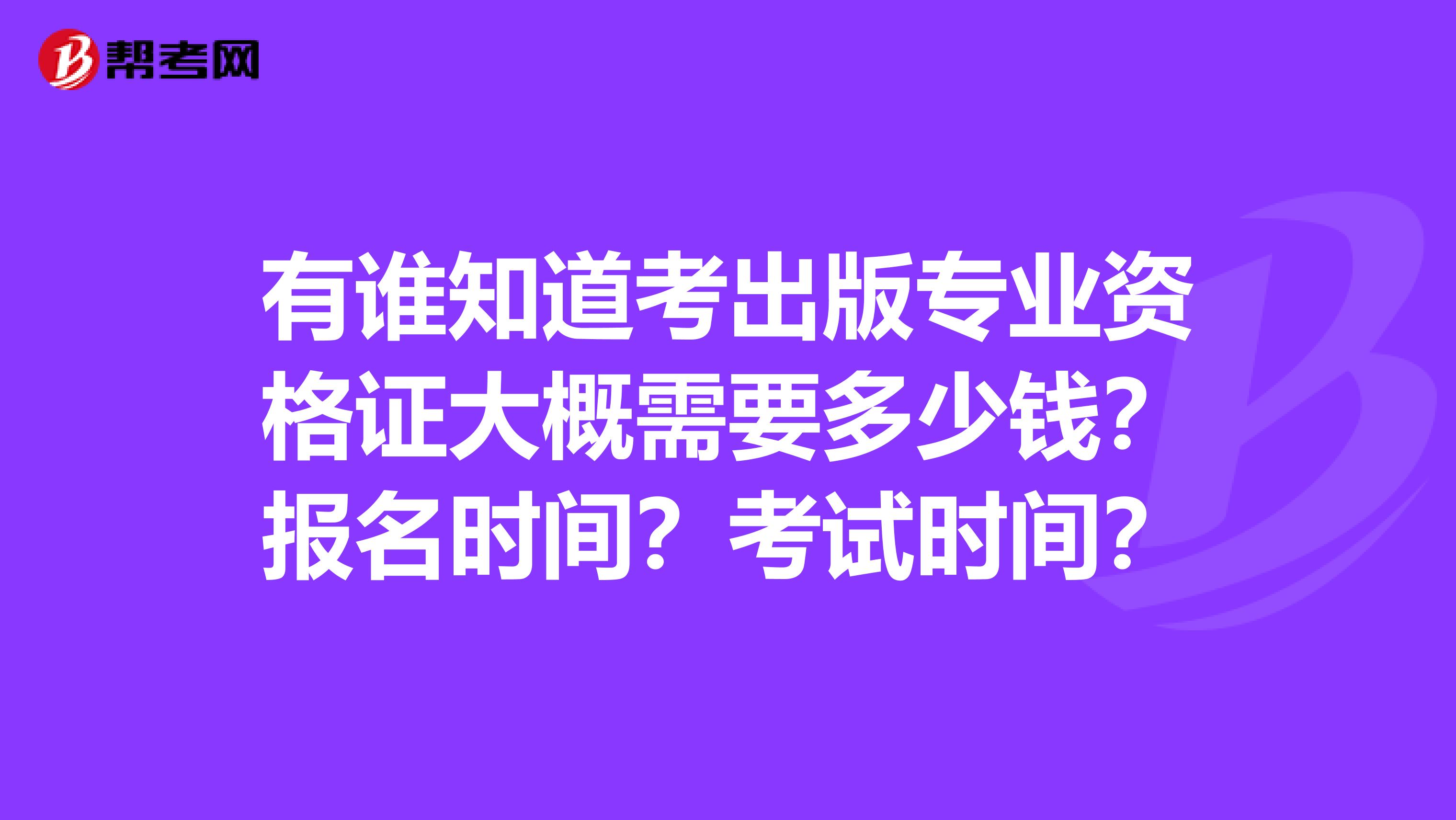 有谁知道考出版专业资格证大概需要多少钱?报名时间?考试时间?