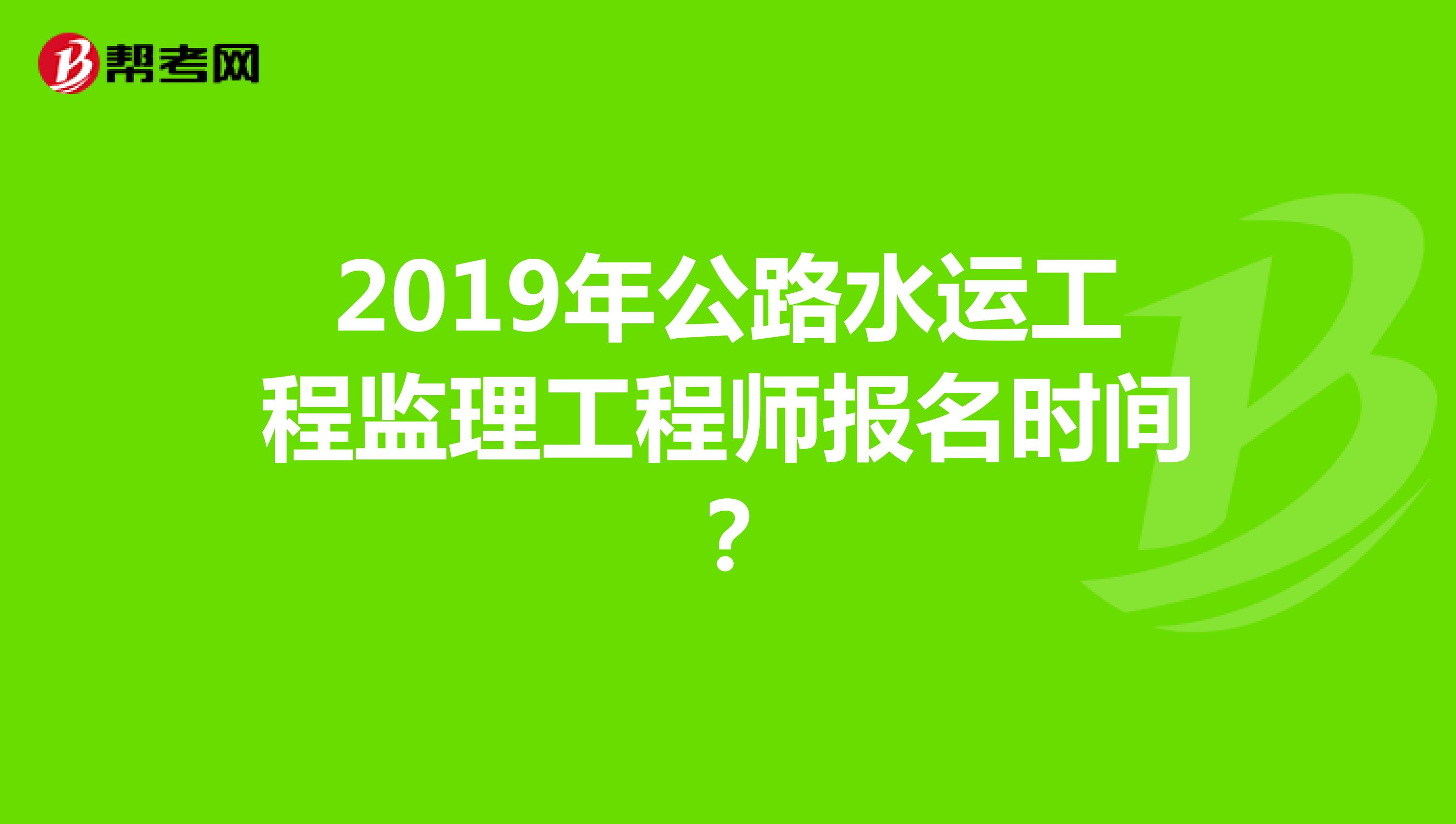 2019年公路水运工程监理工程师报名时间？