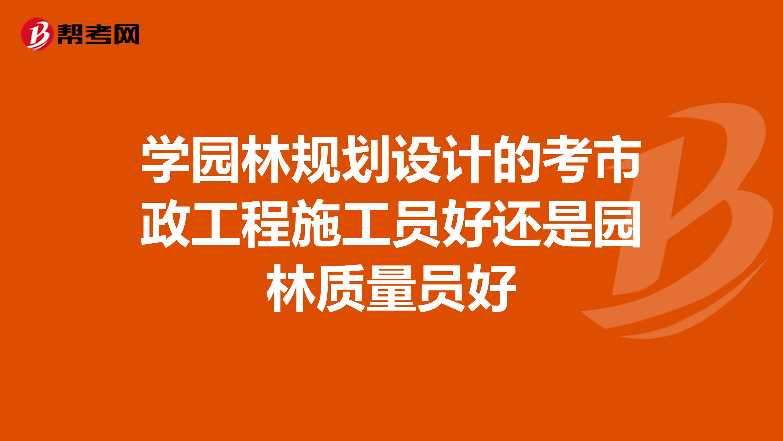 学园林规划设计的考市政工程施工员好还是园林质量员好
