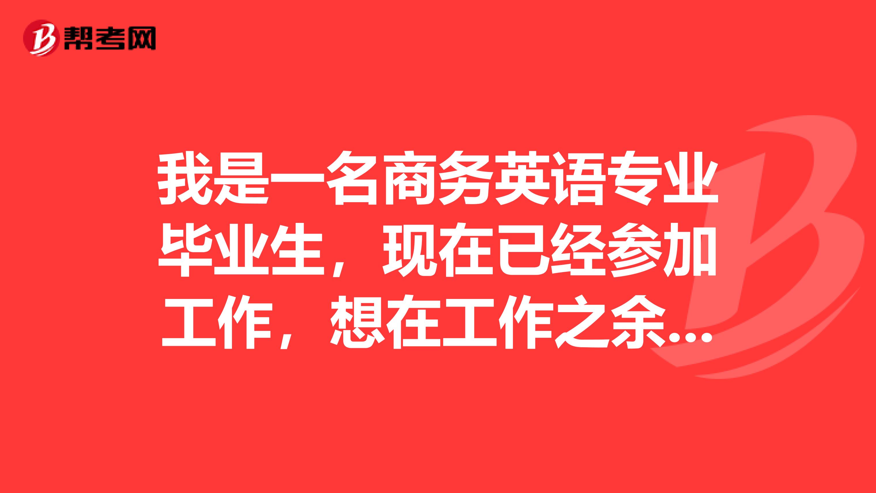 我是一名商务英语专业毕业生,现在已经参加工作,想在工作之余继续提高英语水平