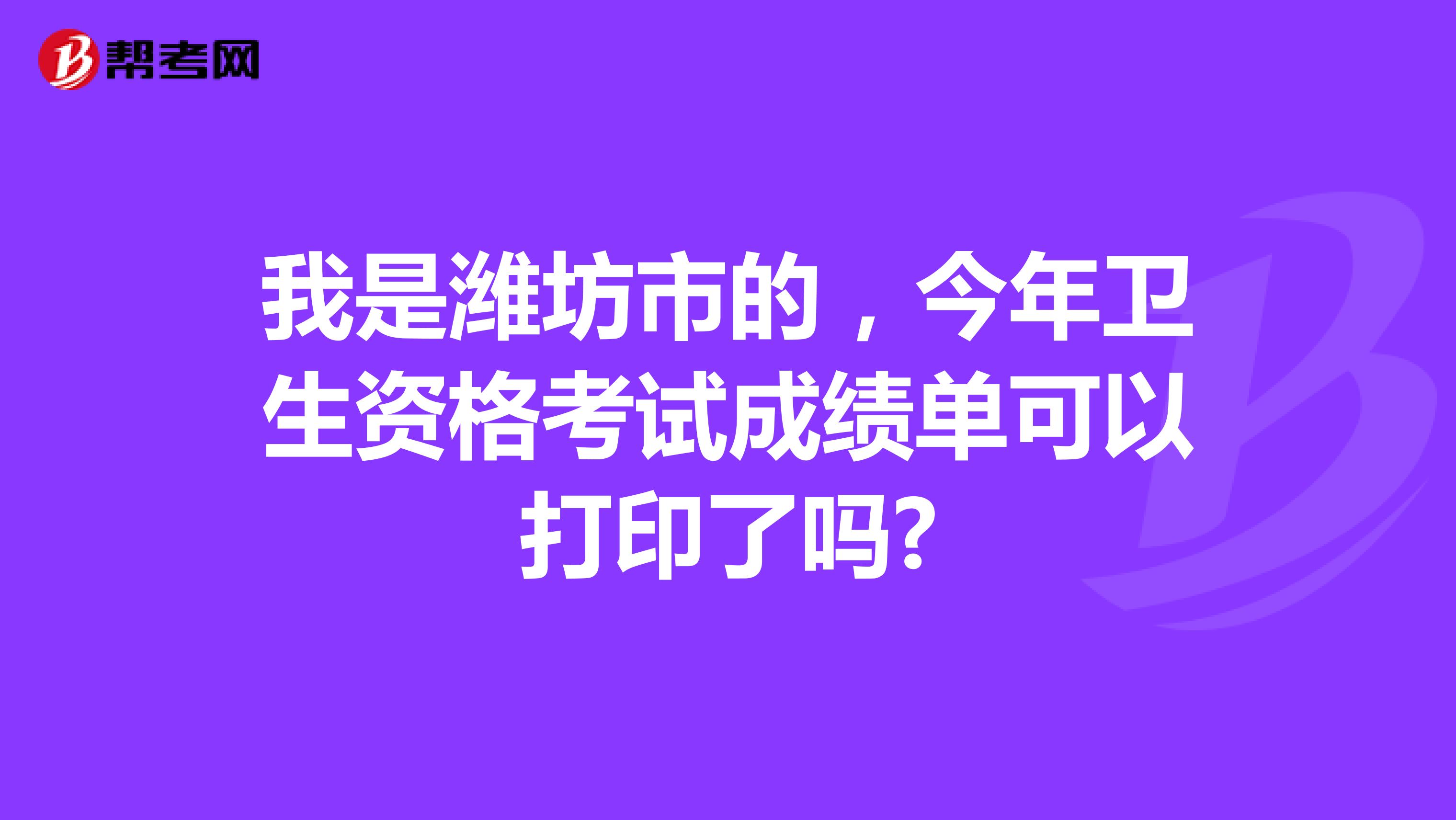 我是濰坊市的,今年衛(wèi)生資格考試成績單可以打印了嗎?