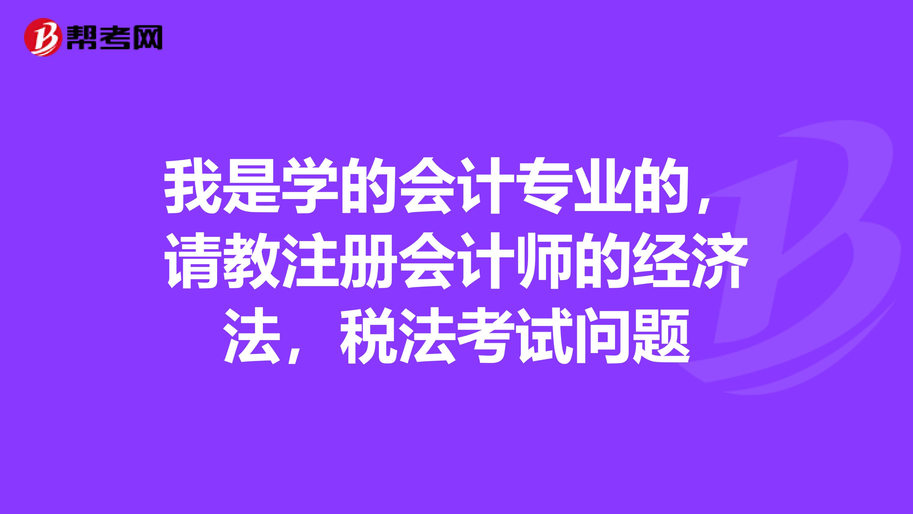 我是學(xué)的會計專業(yè)的，請教注冊會計師的經(jīng)濟法，稅法考試問題