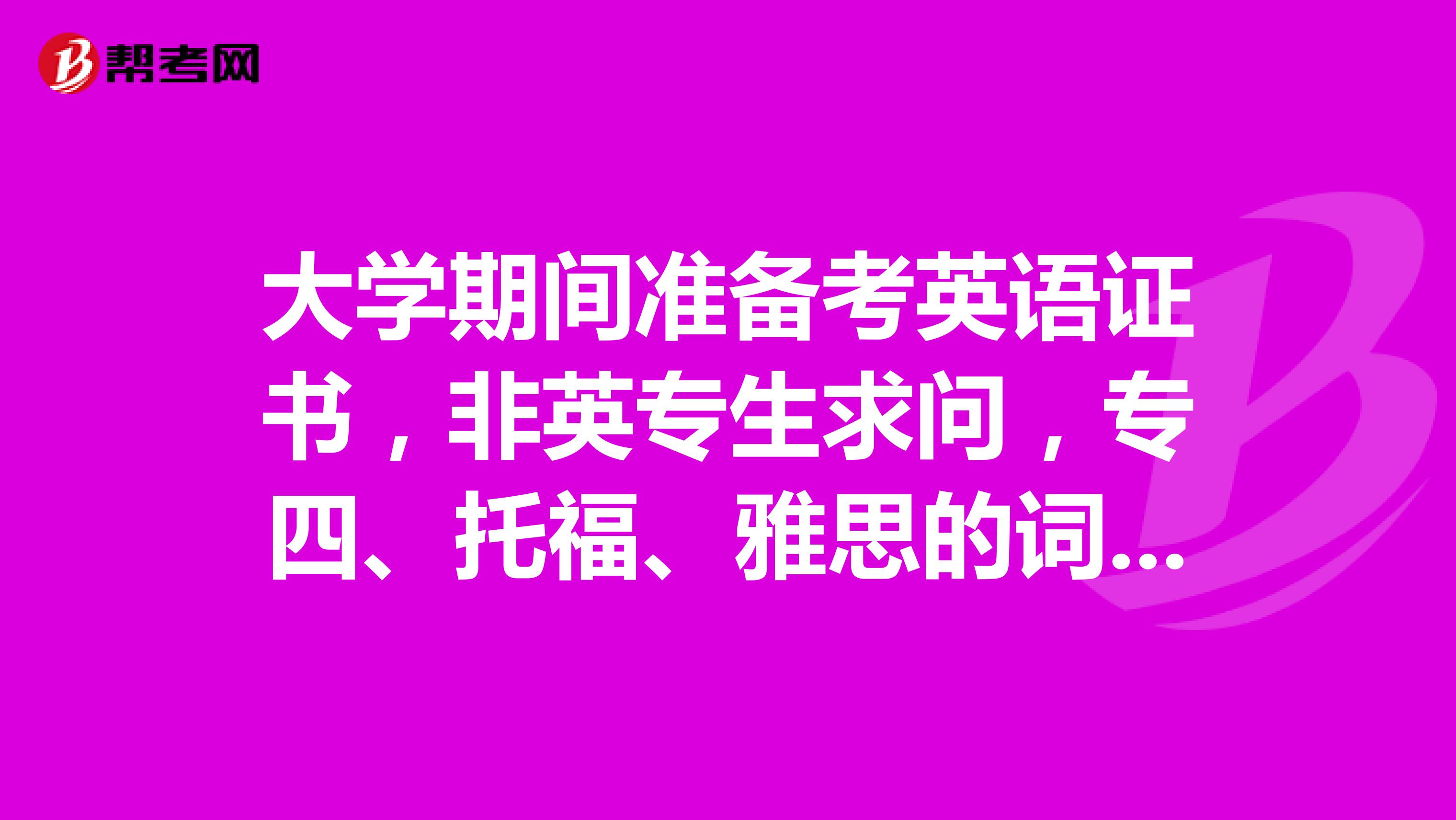 大学期间准备考英语证书，非英专生求问，专四、托福、雅思的词汇量是多少？