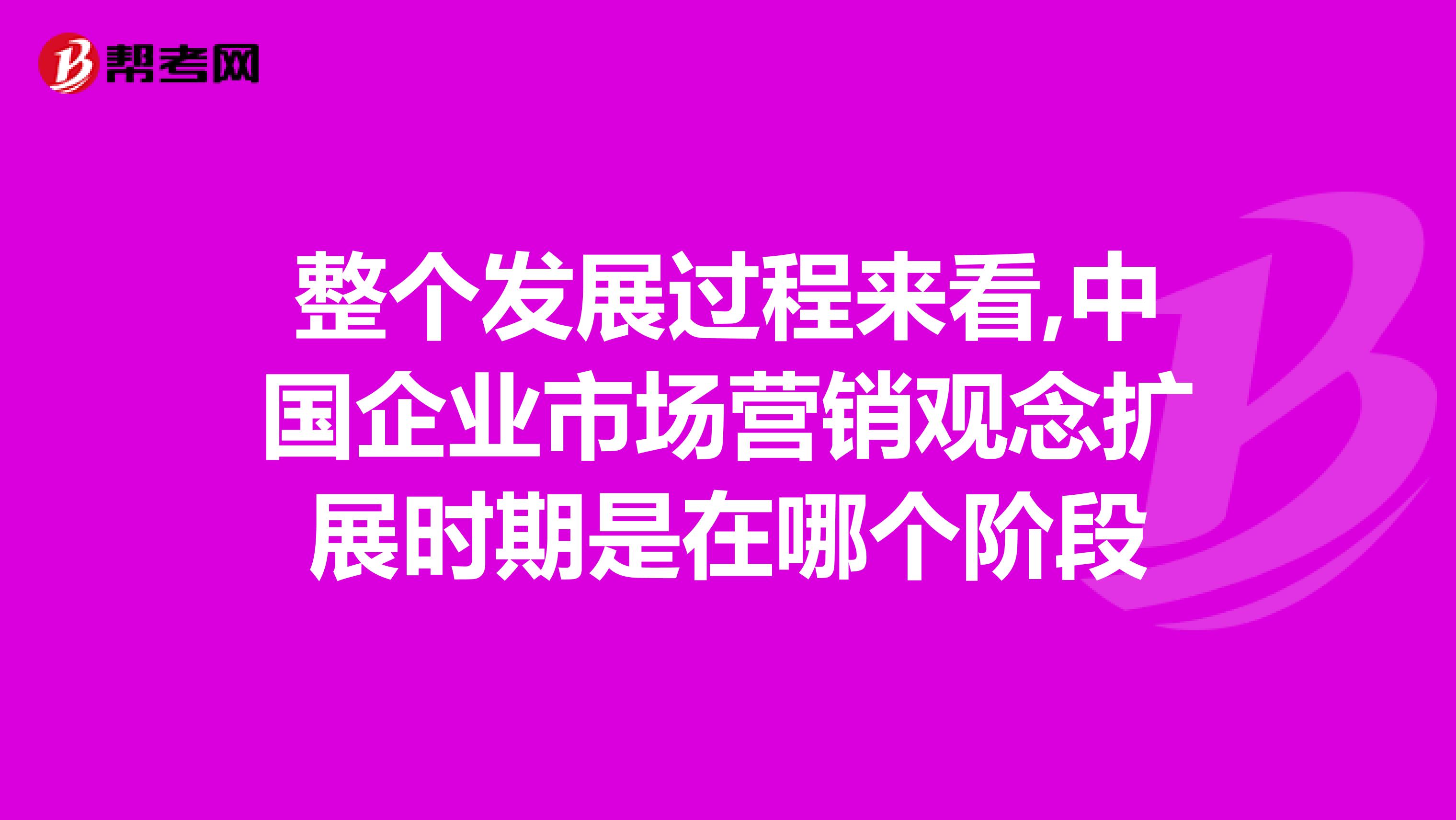 整个发展过程来看,中国企业市场营销观念扩展时期是在哪个阶段