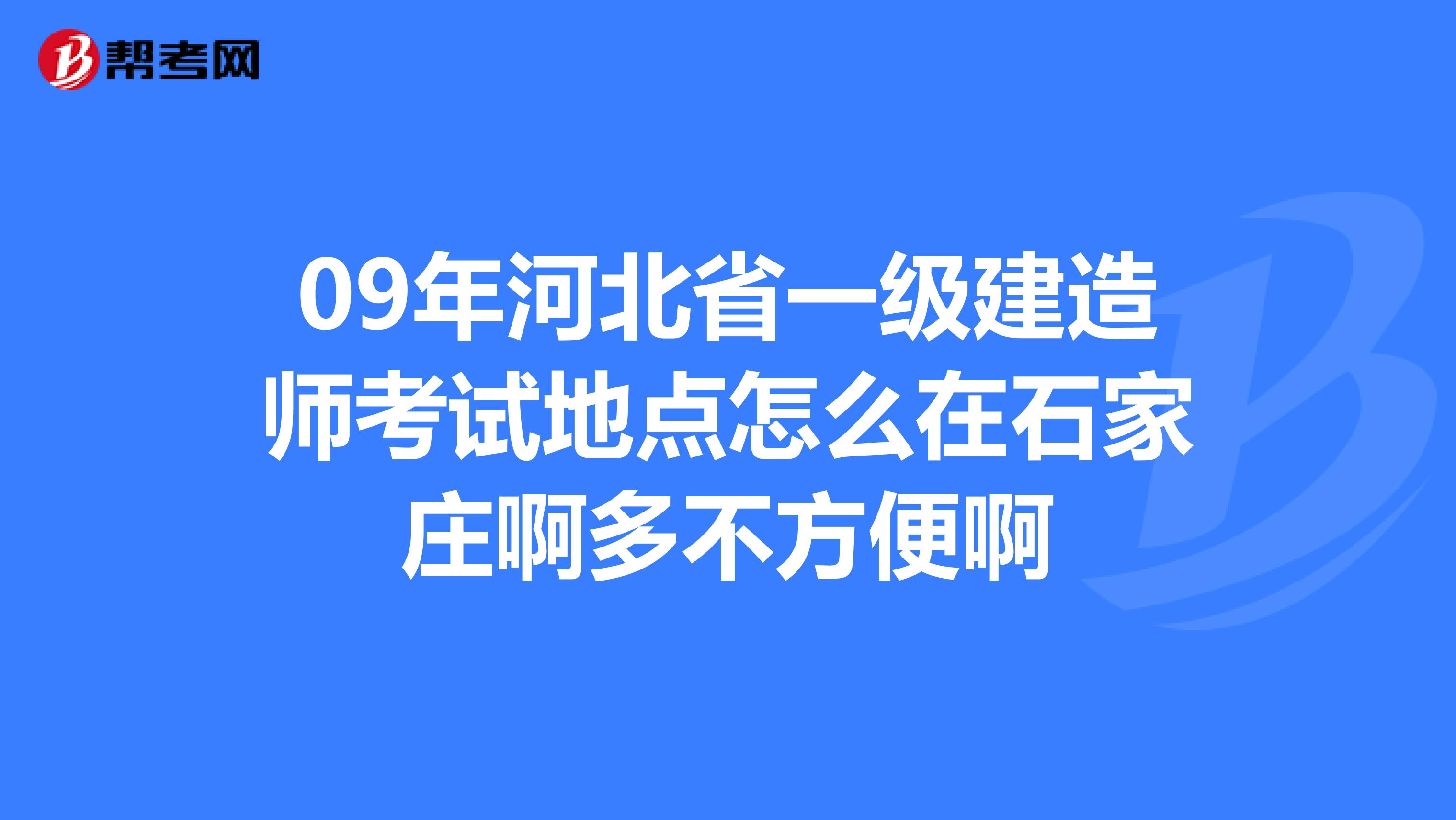 09年河北省一级建造师考试地点怎么在石家庄啊多不方便啊