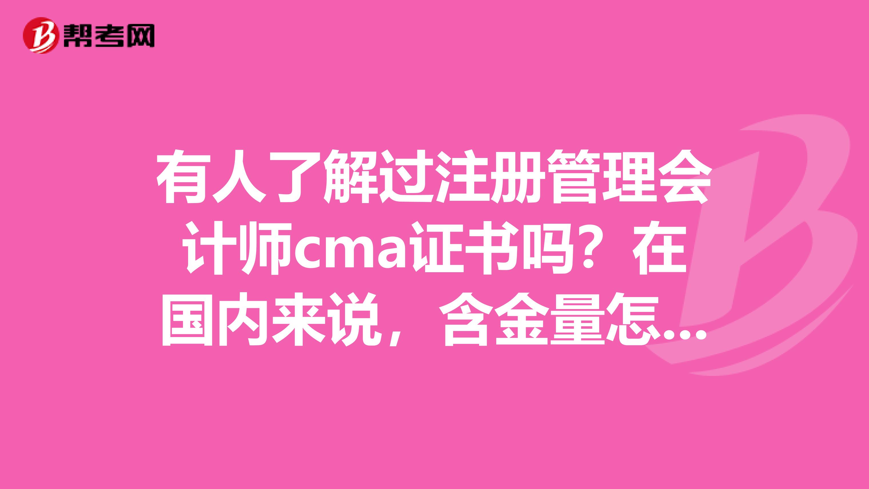 有人了解过注册管理会计师cma证书吗?在国内来说,含金量怎么样?