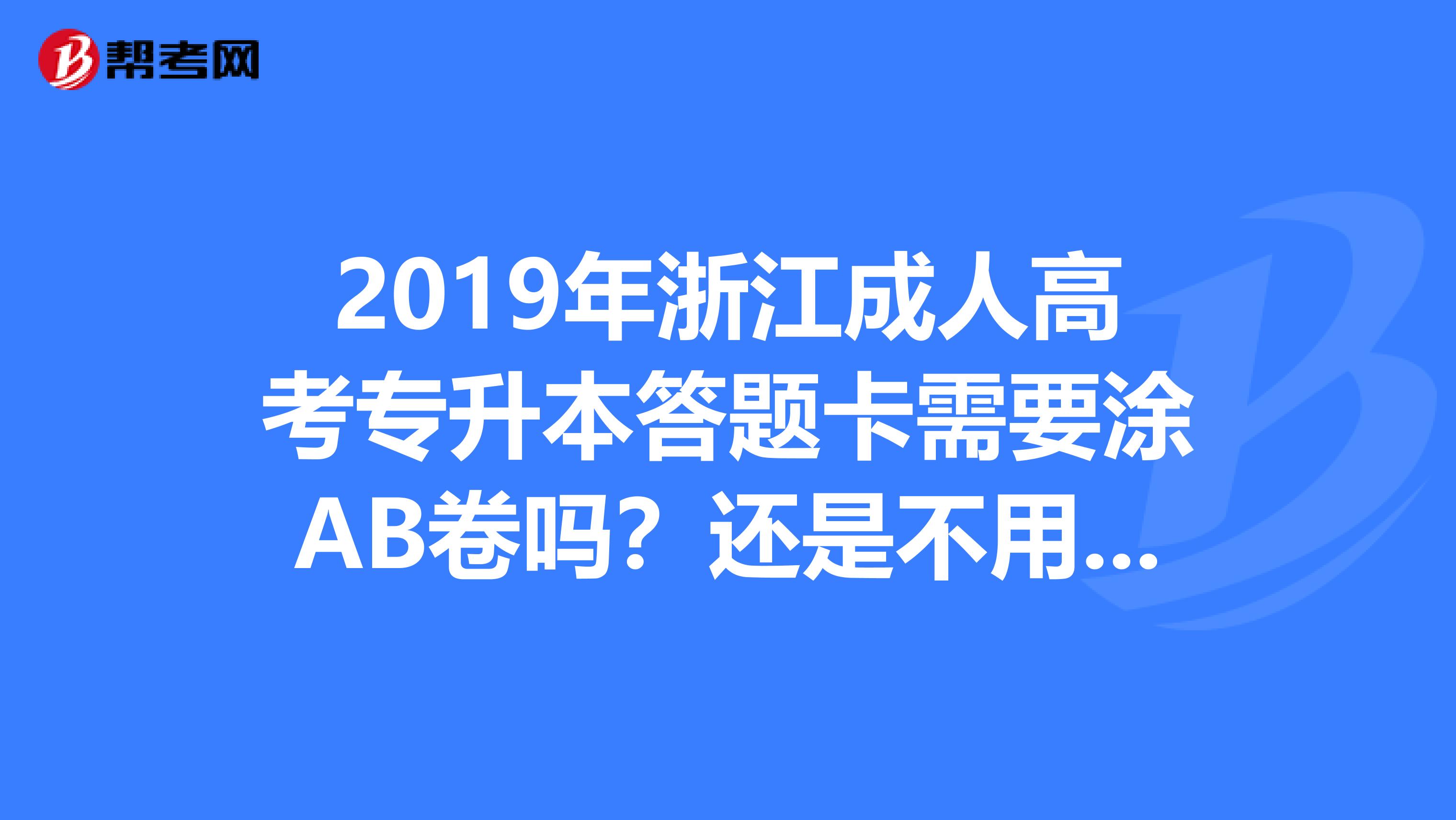 2019年浙江成人高考专升本答题卡需要涂AB卷吗?还是不用涂啊?