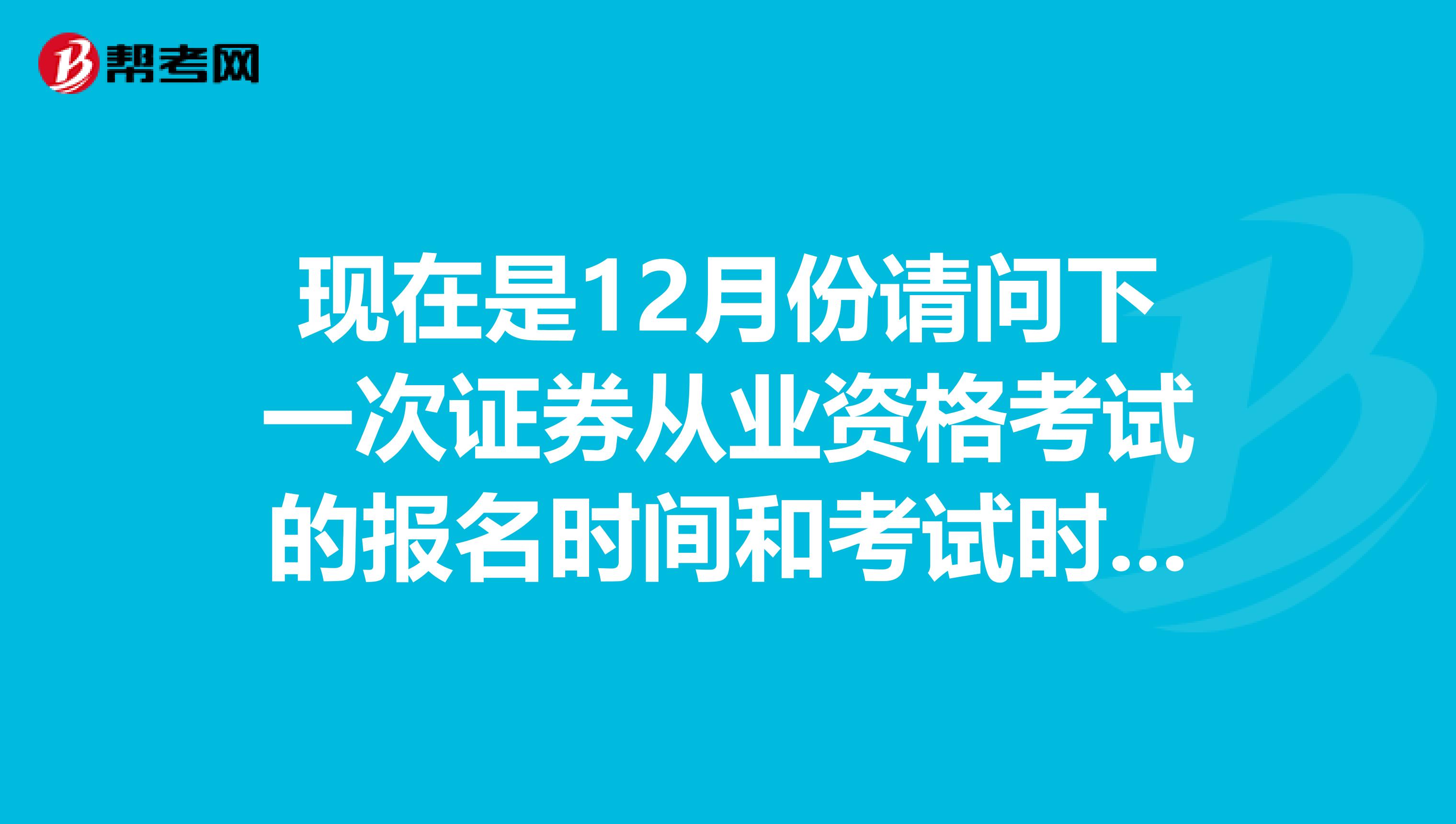 现在是12月份请问下一次证券从业资格考试的报名时间和考试时间是什么