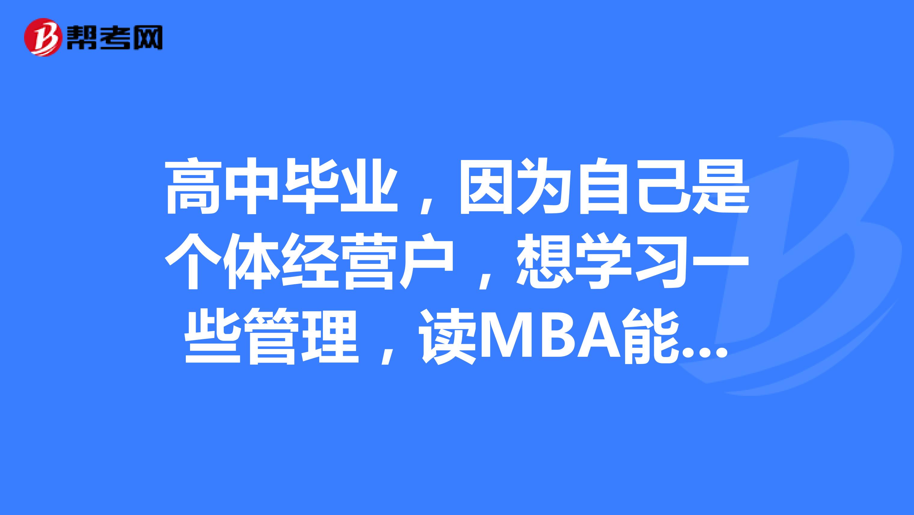 高中毕业，因为自己是个体经营户，想学习一些管理，读MBA能行吗？