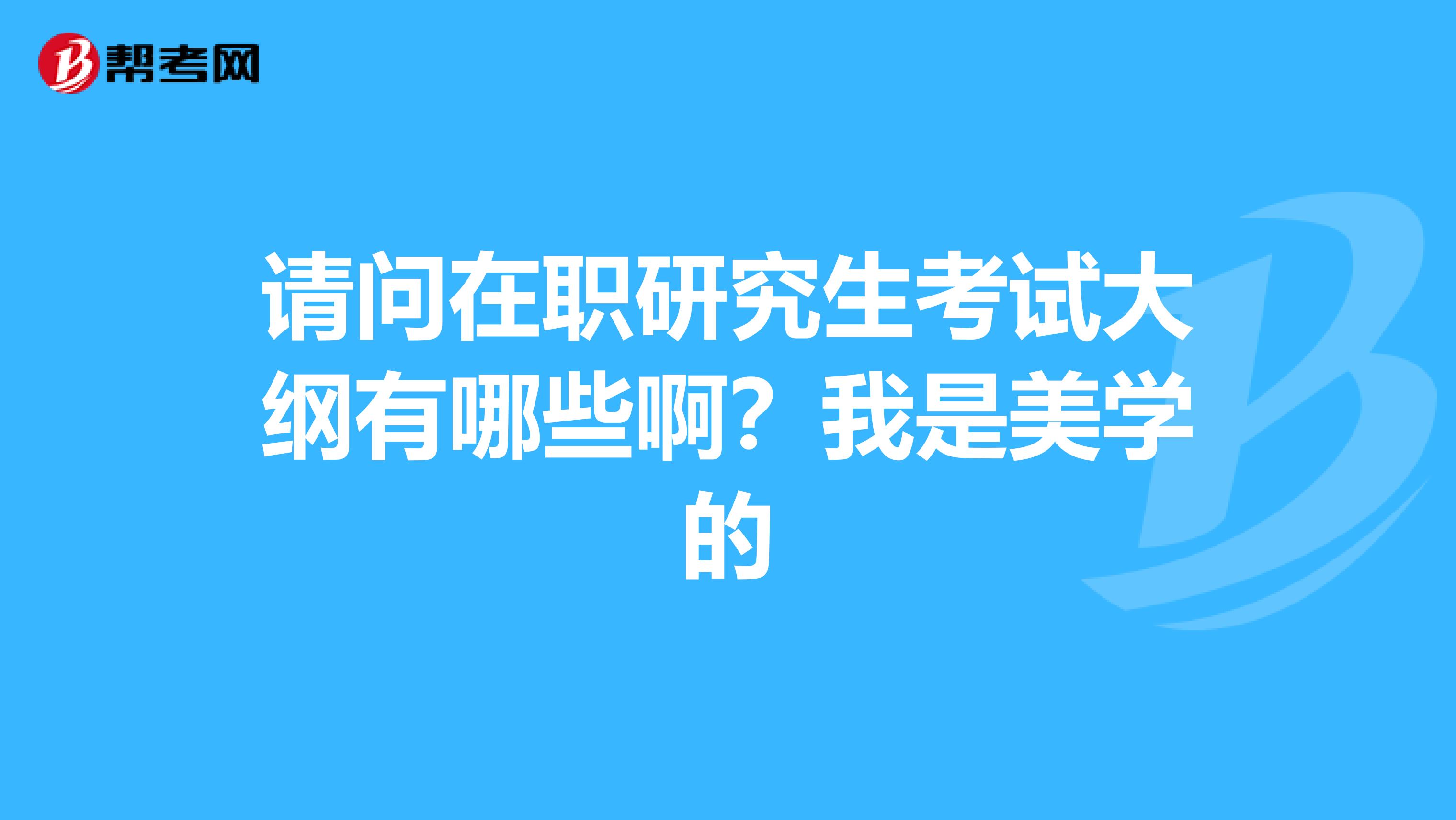 请问在职研究生考试大纲有哪些啊?我是美学的