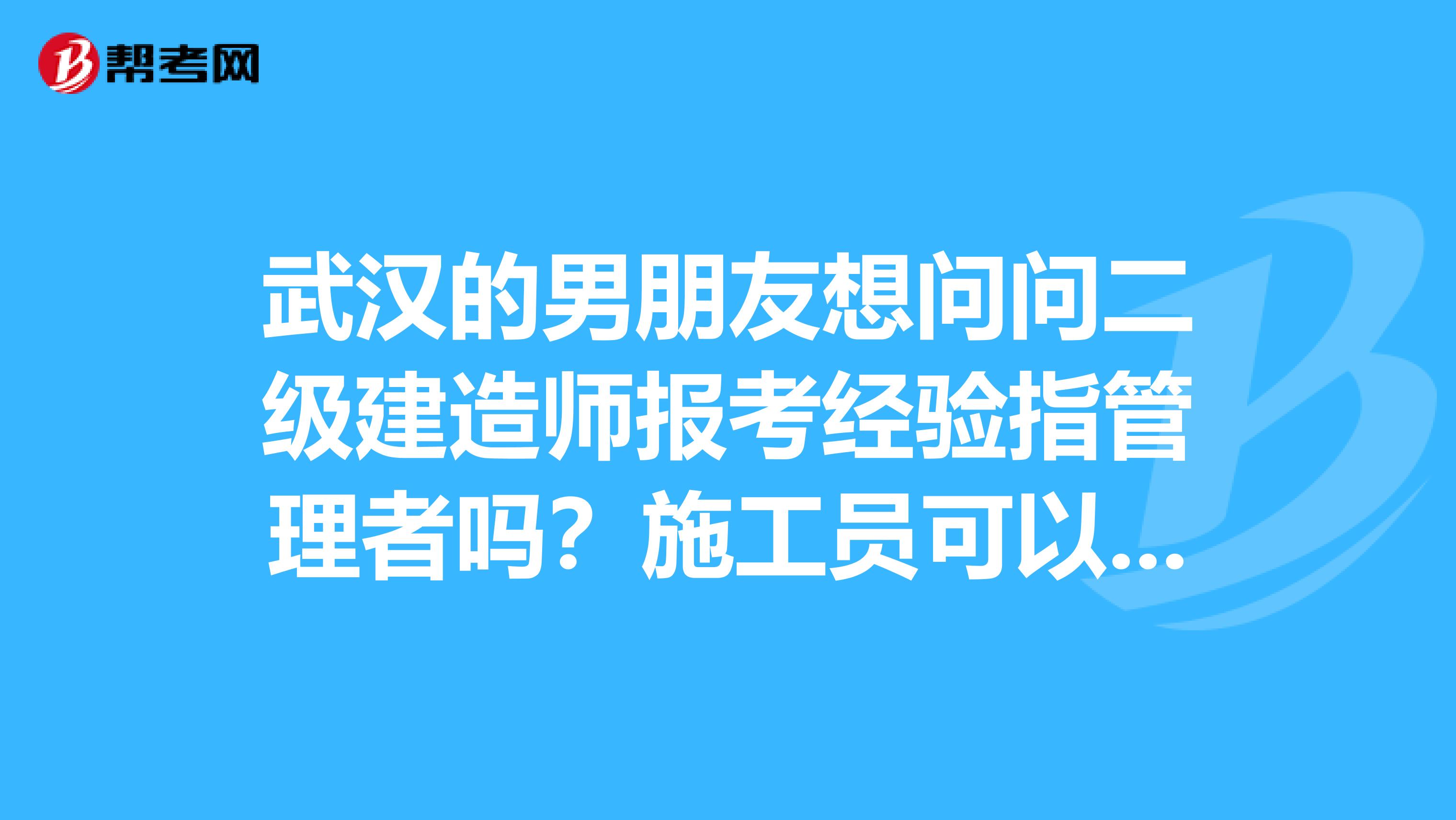 武汉的男朋友想问问二级建造师报考经验指管理者吗?施工员可以吗?