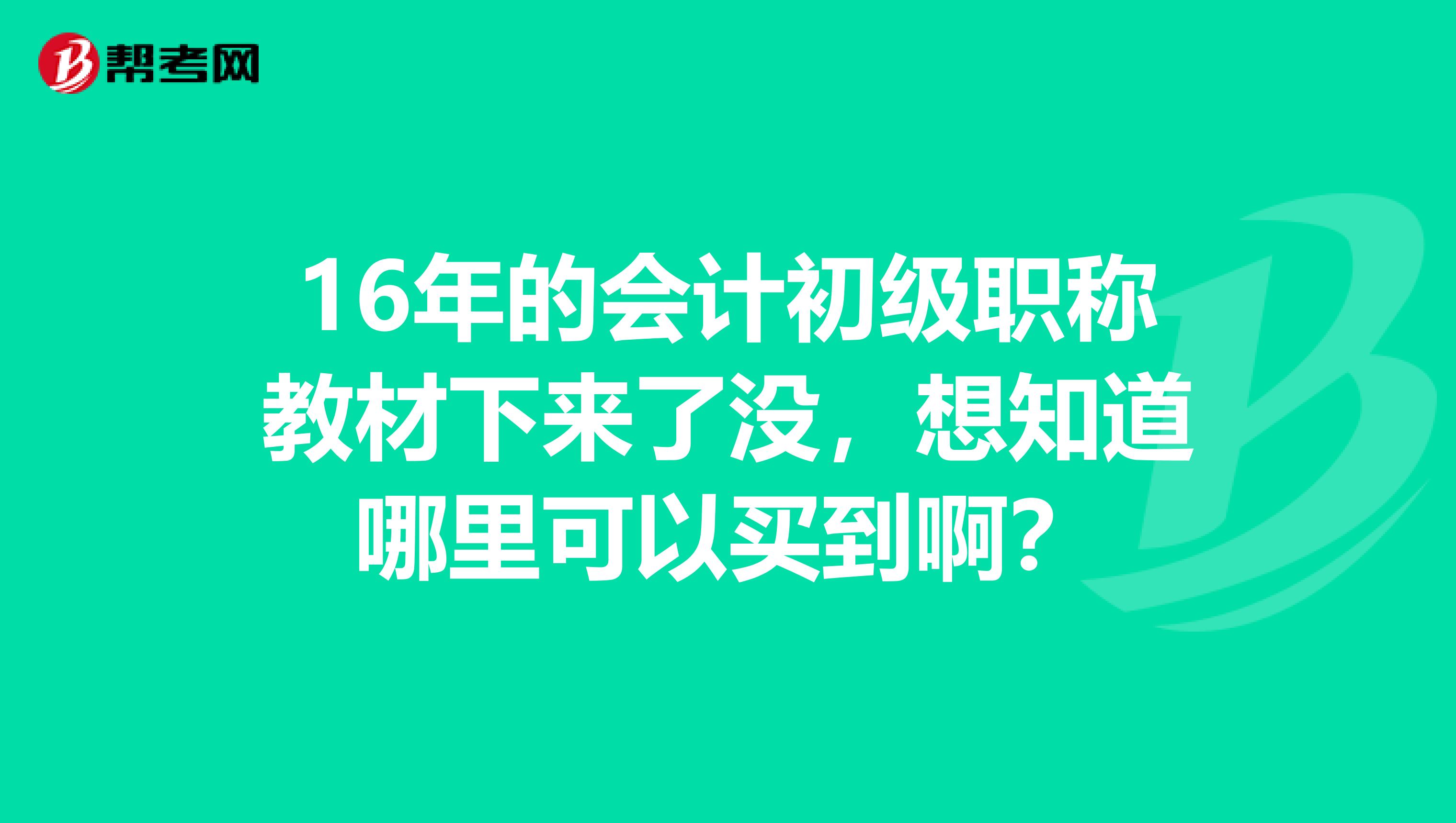 16年的会计初级职称教材下来了没，想知道哪里可以买到啊？