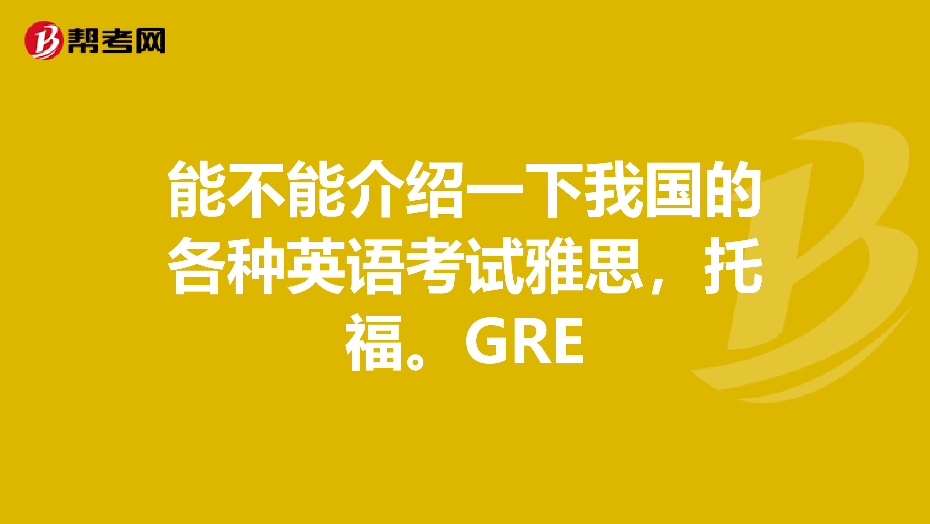 能不能介绍一下我国的各种英语考试雅思,托福。GRE