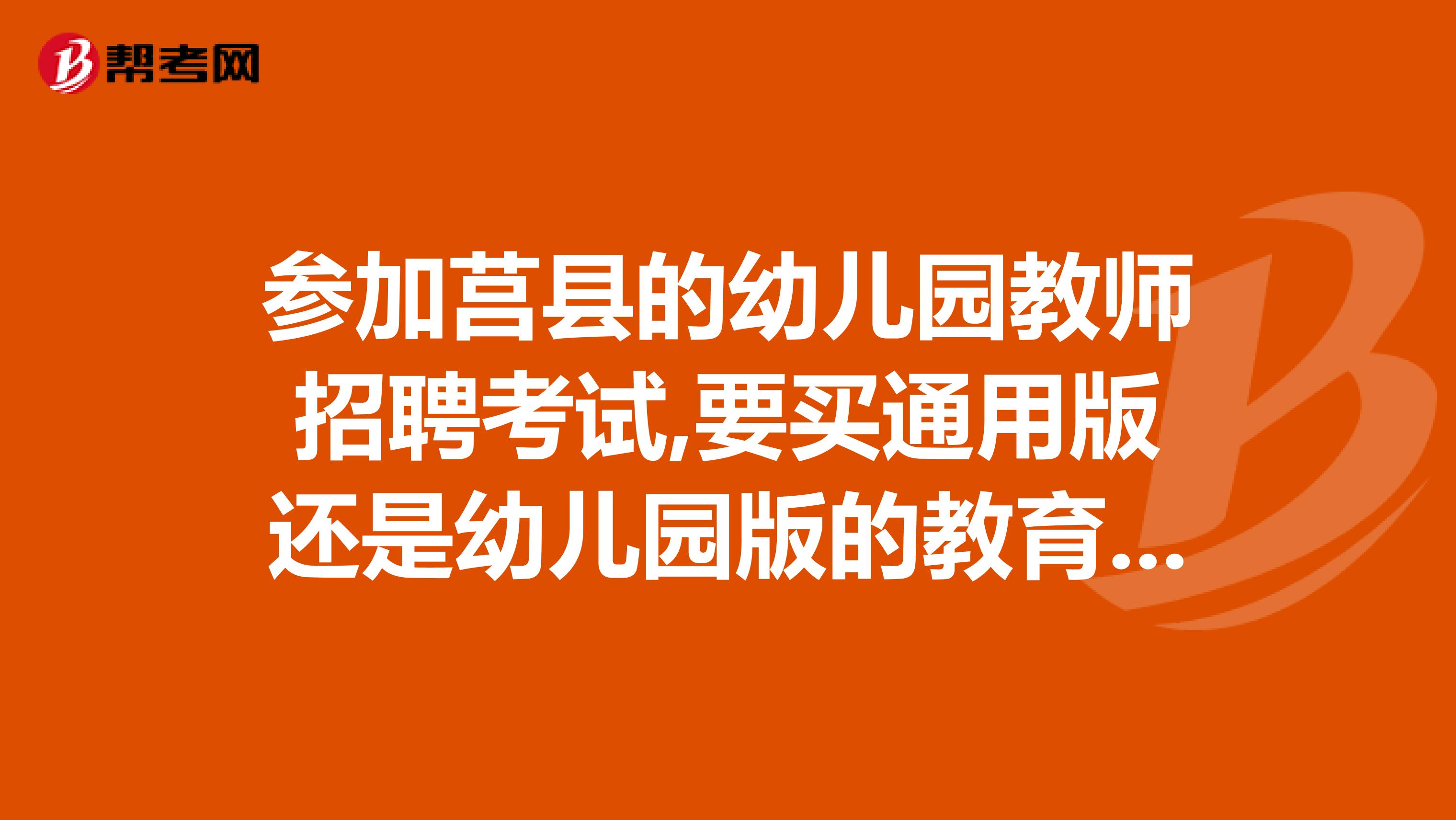 参加莒县的幼儿园教师招聘考试,要买通用版还是幼儿园版的教育理论基础?