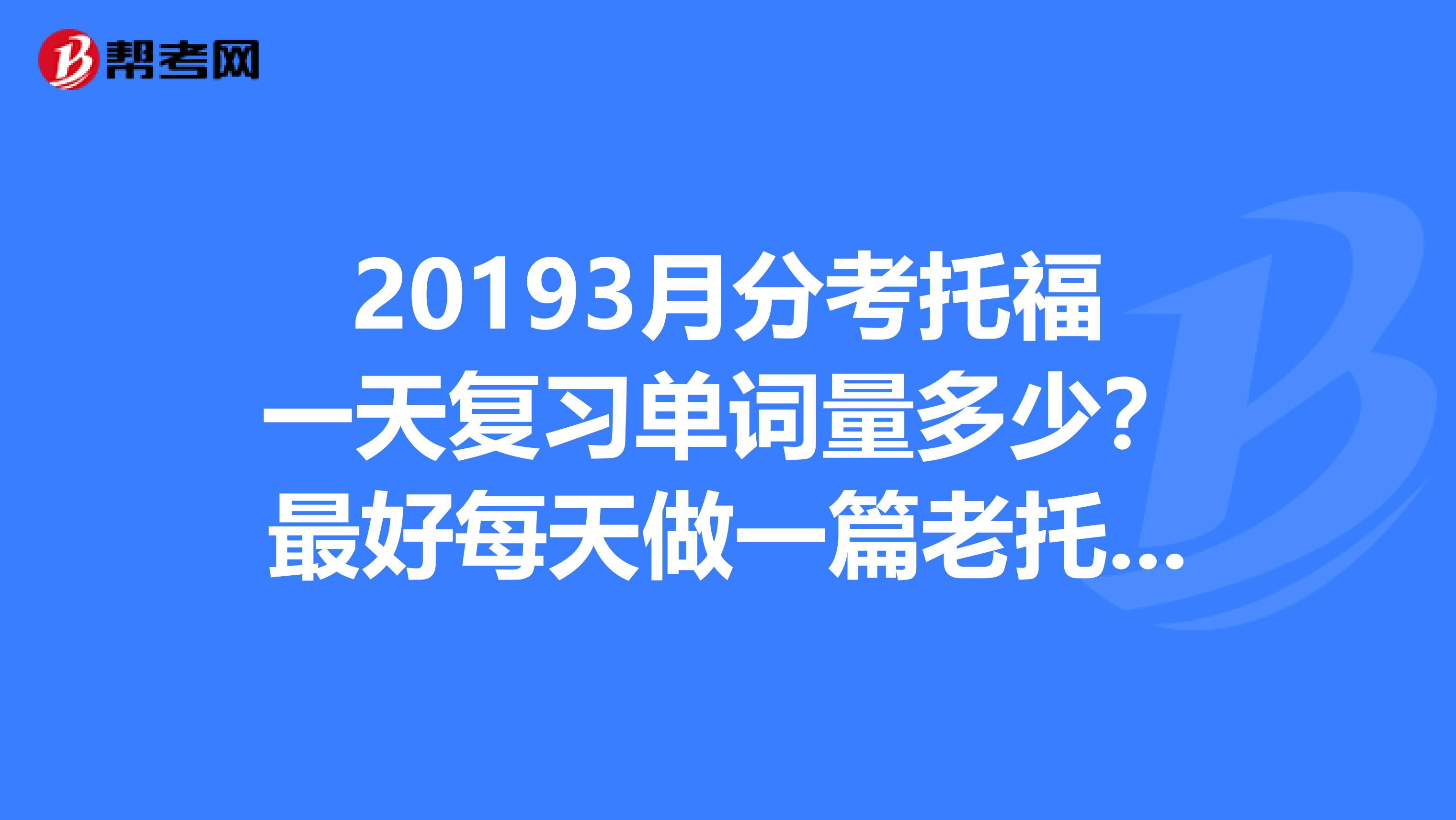 20193月分考托福一天復(fù)習(xí)單詞量多少？最好每天做一篇老托福文章和三篇中階閱讀的希望托福突破好成績